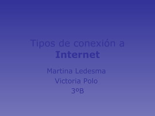 Tipos   de conexión a  Internet Martina Ledesma  Victoria Polo  3ºB 