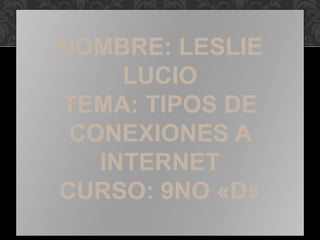 NOMBRE: LESLIE
LUCIO
TEMA: TIPOS DE
CONEXIONES A
INTERNET
CURSO: 9NO «D»
 