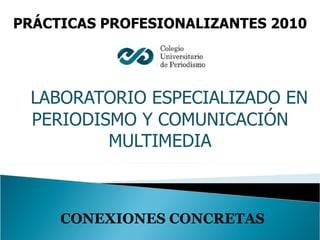 LABORATORIO ESPECIALIZADO EN PERIODISMO Y COMUNICACIÓN MULTIMEDIA PRÁCTICAS PROFESIONALIZANTES 2010 CONEXIONES CONCRETAS 