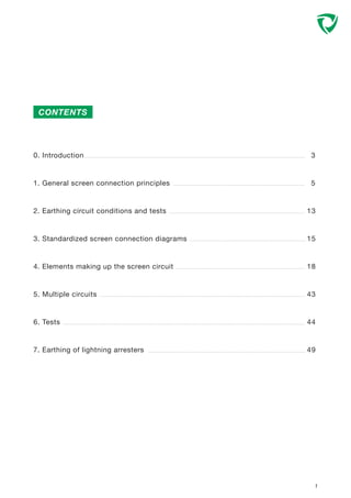 0. Introduction 3
1. General screen connection principles 5
2. Earthing circuit conditions and tests 13
3. Standardized screen connection diagrams 15
4. Elements making up the screen circuit 18
5. Multiple circuits 43
6. Tests 44
7. Earthing of lightning arresters 49
1
CONTENTS
 