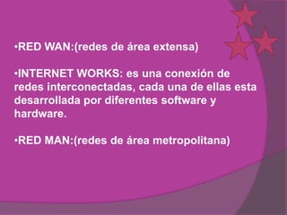 •RED WAN:(redes de área extensa)

•INTERNET WORKS: es una conexión de
redes interconectadas, cada una de ellas esta
desarrollada por diferentes software y
hardware.

•RED MAN:(redes de área metropolitana)
 