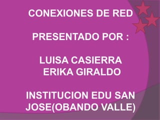 CONEXIONES DE RED

 PRESENTADO POR :

  LUISA CASIERRA
   ERIKA GIRALDO

INSTITUCION EDU SAN
JOSE(OBANDO VALLE)
 