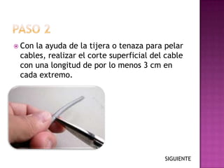  Conla ayuda de la tijera o tenaza para pelar
 cables, realizar el corte superficial del cable
 con una longitud de por lo menos 3 cm en
 cada extremo.




                                          SIGUIENTE
 