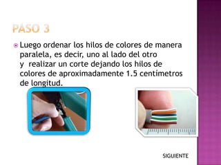  Luegoordenar los hilos de colores de manera
 paralela, es decir, uno al lado del otro
 y realizar un corte dejando los hilos de
 colores de aproximadamente 1.5 centímetros
 de longitud.




                                       SIGUIENTE
 