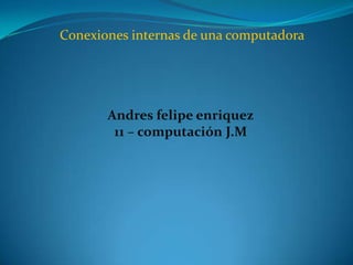 Conexiones internas de una computadora




       Andres felipe enriquez
        11 – computación J.M
 