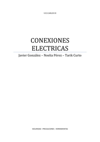 I.E.S CARLOS III

CONEXIONES
ELECTRICAS
Javier González – Noelia Pérez – Tarik Curto

SEGURIDAD - PRECAUCIONES - HERRAMIENTAS

 