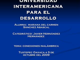 Universidad interamericana para el desarrollo Alumna:  mariana del carmen Sánchez Abascal Catedrático: Javier Hernández Hernández  tema: conexiones inalámbrica Tuxtepec Oaxaca a 5 de octubre del 2009 