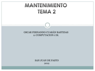 OSCAR FERNANDO CUARÁN BASTIDAS
       11 COMPUTACION J.M.




       SAN JUAN DE PASTO
              2012
 