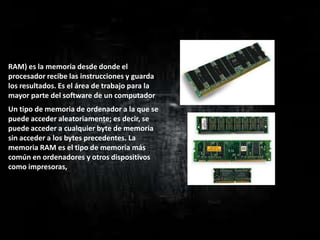 Memoria RAM


RAM) es la memoria desde donde el
procesador recibe las instrucciones y guarda
los resultados. Es el área de trabajo para la
mayor parte del software de un computador
Un tipo de memoria de ordenador a la que se
puede acceder aleatoriamente; es decir, se
puede acceder a cualquier byte de memoria
sin acceder a los bytes precedentes. La
memoria RAM es el tipo de memoria más
común en ordenadores y otros dispositivos
como impresoras,
 