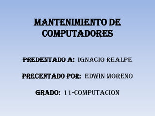 Mantenimiento de
    computadores

PREDENTADO A: IGNACIO REALPE

PRECENTADO POR: EDWIN MORENO

   GRADO: 11-COMPUTACION
 