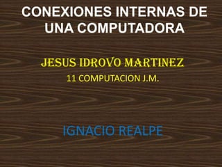 CONEXIONES INTERNAS DE
  UNA COMPUTADORA

  JESUS IDROVO MARTINEZ
     11 COMPUTACION J.M.




     IGNACIO REALPE
 