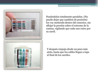 Poniéndolos totalmente paralelos. (No
puedo dejar que cambien de posición)
los voy metiendo dentro del conector, sin
aflojar la presión sobre el extremo de la
camisa, vigilando que cada uno entre por
su carril.
Y después empujo desde un poco más
atrás, hasta que los cables llegan a tope
al final de los carriles.
 