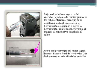 Sujetando el cable muy cerca del
conector, apretando la camisa gris sobre
los cables interiores, para que no se
desplacen, meto el conector en la
herramienta de crimpar y cierro la
herramienta, apretando fuertemente el
mango. El conector ya está fijado al
cable.
Ahora compruebo que los cables siguen
llegando hasta el final de los carriles (ver
flecha morada), más allá de las cuchillas
 