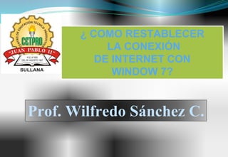 ¿ COMO RESTABLECER
LA CONEXIÓN
DE INTERNET CON
WINDOW 7?
Prof. Wilfredo Sánchez C.
 