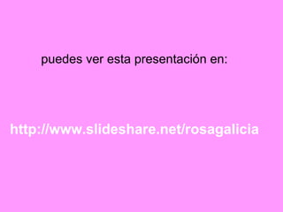 puedes ver esta presentación en: http://www.slideshare.net/rosagalicia 