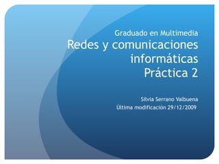 Graduado en Multimedia Redes y comunicaciones informáticas Práctica 2 Silvia Serrano Valbuena Última modificación 29/12/2009  