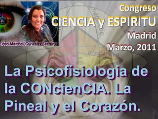 Congreso
      CIENCIA y ESPIRITU
                   Madrid
               Marzo, 2011

La Psicofísiologia de
la CONcienCIA. La
Pineal y el Corazón.
 