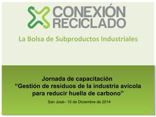 1
La Bolsa de Subproductos Industriales
Jornada de capacitación
“Gestión de residuos de la industria avícola
para reducir huella de carbono”
San José– 10 de Diciembre de 2014
 