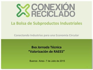 Conectando Industrias para una Economía Circular
1
La Bolsa de Subproductos Industriales
8va Jornada Técnica
“Valorización de RAEES”
Buenos Aires– 7 de Julio de 2015
 