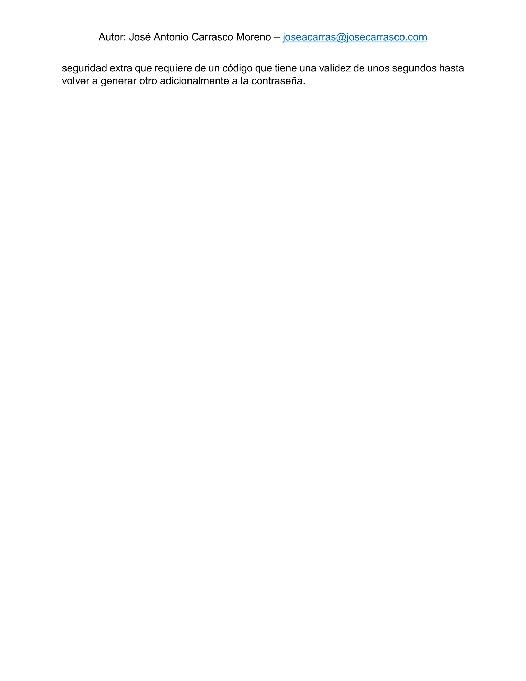 Autor: José Antonio Carrasco Moreno – joseacarras@josecarrasco.com
seguridad extra que requiere de un código que tiene una validez de unos segundos hasta
volver a generar otro adicionalmente a la contraseña.
 