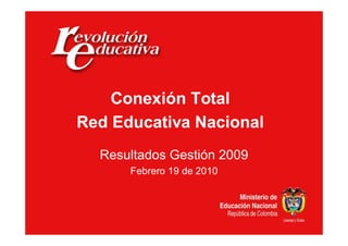 Conexión Total
Red Educativa Nacional
  Resultados Gestión 2009
      Febrero 19 de 2010
 