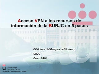 A cceso  V PN a los recursos de información de la  B URJC en 5 pasos Biblioteca del Campus de Vicálvaro URJC Enero 2010 