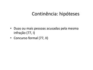 Continência: hipóteses 
• Duas ou mais pessoas acusadas pela mesma 
infração (77, I) 
• Concurso formal (77, II) 
 