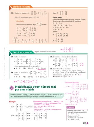 Exercício resolv ido
Exercícios propostos
Registre as respostas em seu caderno
13. Dadas as matrizes
3 1
4 0
2 3
0 1
1 2
5
B
⎛
⎛
⎝
⎝
⎞
⎠
⎞
⎞
⎠
⎠ ⎝
⎝ ⎠
⎠
1 0
2 5
1 3
e
⎛
⎛
⎝
⎝
⎞
⎞
⎠
⎠
efetue, quando possível, as operações:
a) A 1 B b) A 1 (B 1 C ) c) (A
(
( 1 B ) 1 I
3
14. Dadas as matrizes
4 1
5
⎛
⎛
⎝
⎝
⎞
⎞
⎠
⎠
2 0
3 1
calcule:
a) B A b) A (B 1 I
2
) c) B (A
(
( 1 0
2 3 2
)
Não é possível.
Deter mine a matriz em cada item.
X
a)
2 1
4 1 3 4
⎛
⎛
⎝
⎝
⎞
⎞
⎠
⎠
⎛
⎛
⎝
⎝
⎞
⎞
⎠
⎠
b)
1 2
3 4
2 4
1 0
6 0
4 2
⎛
⎛
⎝
⎝
⎞
⎞
⎠
⎠
⎛
⎛
⎝
⎝
⎞
⎞
⎠
⎠
⎛
⎛
⎝
⎝
⎞
⎞
⎠
⎠
1 5 2
16. Considerando as matrizes
A ( )
2 3 3
, i
2
1 j
2
para todo ,
B 5 (b
j
i
)
2 3 3
, com b
j
i
5 3 para todo
i b
j
i
, deter mine:
a) o elemento c
22
da matriz C 5 A 1 B
b) o ter mo de igual a 3.
3 4
1 5
⎛
⎝
⎛
⎛
⎝
⎝
⎞
⎞
⎠
⎠
3 6
6 6
⎛
⎝
⎛
⎛
⎝
⎝
⎞
⎠
⎞
⎞
⎠
⎠
14
á
14. a)
2 1
1 1
⎛
⎛
⎝
⎝
⎞
⎠
⎞
⎞
⎠
⎠
b)
1 1
1 0
⎛
⎛
⎝
⎝
⎞
⎞
⎠
⎠
c)
2 1
1 1
⎛
⎛
⎝
⎝
⎞
⎞
⎠
⎠
b)
6 2
0 6
7 7
⎛
⎛
⎝
⎝
⎞
⎠
⎞
⎞
⎠
⎠
13. a)
5 2
1 3
5 2
⎛
⎝
⎛
⎛
⎝
⎝
⎞
⎞
⎠
⎠
Sendo a matriz A 5 (a
i j
i
)
m 3 n
e k um número real,
k k A é uma matriz do tipo
m 3 n obtida pela multiplicação de k por todos os elementos de
k A
3
Multiplicação de um número real
por uma matriz
Exemplo
Se A
2 0
5
3
5
2
3
e k 5 3, então:
k A 5 3
2 0
5
3 2 3 0
3 3 3 (
5
7
2 3
3 3
2
3
⎛
⎝
⎛
⎛
⎝
⎝
⎞
⎞
⎠
⎠
5
7 )
2
3
6 0
1
1 5 2
⎛
⎝
⎛
⎛
⎝
⎝
⎞
⎞
⎠
⎠
⎛
⎛
⎝
⎝
⎝
⎝
⎞
⎞
⎠
⎠
     
5
7 7 7
2
3 3
2
3
⎛
⎛
⎝
⎝
⎞
⎠
⎞
⎞
⎠
⎠
A 1 A 1 A 5 9 21
1 5
⎛
⎝
⎛
⎛
⎝
⎝
⎞
⎠
⎞
⎞
⎠
⎠
5
5
3 3 3 ( 7)
3
3
6 0
9 21
1 5 2
⎛
⎝
⎛
⎛
⎝
⎝
⎞
⎞
⎠
⎠
⎛
⎛
⎝
⎝
⎞
⎠
⎞
⎞
⎠
⎠
Logo: A 1 A 1 A 5 3A
3
3
R3. Dadas as matrizes
2 1
5
B
⎛
⎛
⎝
⎝
⎞
⎞
⎠
⎠
1 2
5 0
obter X
2 3 2
de modo que A 1 X 5 B
 Resolução
Representando a matriz por
X
a b
c d
⎛
⎛
⎝
⎝
⎞
⎞
⎠
⎠
, temos:
2 1
0 3
1 2
5 0
⎛
⎝
⎛
⎛
⎝
⎝
⎞
⎞
⎠
⎠
⎛
⎛
⎝
⎝
⎞
⎞
⎠
⎠
⎛
⎛
⎝
⎝
⎞
⎞
⎠
⎠
a b
1 2
5 0
1
5
b
1
3
⎛
⎝
⎛
⎛
⎝
⎝
⎞
⎞
⎠
⎠
⎛
⎛
⎝
⎝
⎞
⎞
⎠
⎠
Então:
  1 a 5 21 Æ a 5 2   1 b 5 2 Æ b 5 1
  1 c 5 5 Æ c 5    1 d 5 0 Æ d 5 23
Logo: X
3
5
5
1
3
⎛
⎛
⎝
⎝
⎞
⎞
⎠
⎠
Outro modo:

usan
X
do as propriedades da adição de matrizes:
A 1 X 5 B Æ
( A)
A
A 1 A 1 X 5 ( A)
A
A 1 B Æ
0
3 2
1 X B A Æ
Æ X 5 B A
Assim:
X
1 2 2 1
X
5 3
5
3
⎛
⎛
⎛
⎛
⎝
⎝
⎝
⎝
⎞
⎞
⎠
⎠
Ref lita
     A do
exemplo, se é válida a igualdade
A A A = 3 A
    A
qualquer
, vale a igualdade
1 A = 3 A?
    A 5 (a
(
( )
m 3
e B 5 (b
(
( )
m 3
de
tal modo que B 5 A 1 A 1 A, para cada par i j, com
1 < i < m e 1 < j < n, temos:
(b ) 5 (a
(
( 1 (a
(
( ) 1 (a
(
( ) V (b
(
( ) 5 3 a )
Logo, B 5 3 A
C m B 5 A 1 A 1 A B 5 8 A, podemos concluir
que: A 1 A 1 53 A
R
e
p
r
o
d
u
ç
ã
o
p
r
o
i
b
i
d
a
.
A
r
t
.
1
8
4
d
o
C
ó
d
i
g
o
P
e
n
a
l
e
L
e
i
9
.
6
1
0
d
e
1
9
d
e
f
e
v
e
r
e
i
r
o
d
e
1
9
9
8
.
167
 