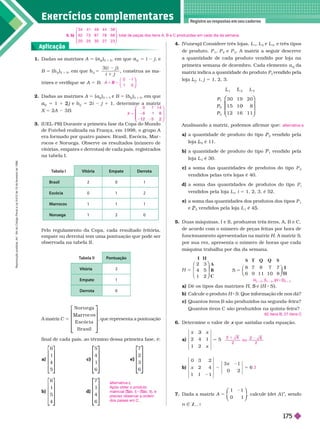 Exercícios complementa res
Registre as respostas em seu caderno
1 Dadas as matrizes A 5 (
j
i
)
2 2
, em que
j
i
5 2 j, e
B 5 (
j
i
)
2 3 2
, em que
i j
i j
3 ( )
5 cons rua as ma-
trizes e verifique se A 5 B
2. Dadas as matrizes A 5 (a
j
i
)
3 3 3
e B 5 (b
j
i
)
3 3 3
, em que
j
i
5 1 1 j
2 e
j b
j
i
5 2i j 1 1, deter mine a matriz
X 5 2A 3B
3. (UEL-PR) Durante a primeira fase da Copa do Mundo
de Futebol realizada na França, em 1998, o grupo A
        
rocos e Noruega. Observe os resultados (número de
      
na tabela I.
0 1
1 0
5
B
⎛
⎝
⎛
⎛
⎝
⎝
⎞
⎞
⎠
⎠
7 1 4
X 5
1
0
⎛
⎛
⎝
⎝
⎞
⎠
⎞
⎞
⎠
⎠
      
empate ou derrota) tem uma pontuação que pode ser
observada na tabela II.
A matriz C
N o r u e ga
r r ocos
E  a
     
5
⎣
⎣
⎤
⎤
⎦
⎦
, que representa a pontuação
final de cada país, ao tér mino dessa primeira fase, é:
a)
6
1
4
5
⎡
⎡
⎣
⎣
⎤
⎤
⎦
⎦
c
5
4
1
6
⎡
⎡
⎣
⎣
⎤
⎤
⎦
⎦
7
2
3
6
⎡
⎡
⎣
⎣
⎤
⎤
⎦
⎦
b)
6
1
5
4
⎡
⎡
⎣
⎣
⎤
⎤
⎦
⎦
d)
7
1
4
6
⎡
⎡ ⎤
⎤
⎦
⎦
alternativa
Após obter o produto
matricial (
(
( ab.
T
T I) (
(
( ab.
T
T II), é
preciso observar a ordem
dos países em C
T
abela I Vitória Empate Derrota
Brasil 2 0 1
Escócia 0 1 2
Marrocos 1 1 1
Noruega 1 2 0
T
abela II Pontuação
Vitória 3
Empate 1
Derrota 0
4. (Vunesp) Considere três lojas, L
1
L
2
e L
3
, e três tipos
de produto, P
1
P
2
e P
3
. A matriz a seguir descreve
a quantidade de cada produto vendido por loja na
primeira semana de dezembro. Cada elemento a
j
i
da
j
matriz indica a quantidade do produto P vendido pela
loja
j
i j 5 1, 2, 3.
L
P
P
P
L
3
1
P
P
2
P
P
3
P
P
3 0 1 9 2 0
1 5 1
1 2 1 6 1 1
⎛
⎛
⎝
⎝
⎞
⎞
⎠
⎠
Analisando a matriz, podemos afir mar que:
a) a quantidade de produto do tipo
2
vendido pela
loja
2
é 11.
b) a quantidade de produto do tipo
1
vendido pela
loja L
3
é 30.
c) a soma das quantidades de produtos do tipo P
3
vendidos pelas três lojas é 40.
d) a soma das quantidades de produtos do tipo P
vendidos pela loja L i 5 1, 2, 3, é 52.
e) a soma das quantidades dos produtos dos tipos P
1
e
2
ven i os pe a oja L
1
é 4 .
5.            
de acordo com o número de peças feitas por hora de
funcionamento apresentadas na matrizH. A matriz
H
H S
por sua vez, apresenta o número de horas que cada
máquina trabalha por dia da semana.
I I I
A
B
C
5
H
2 3
4 5
1 2
⎛
⎝
⎛
⎛
⎝
⎝
⎞
⎞
⎠
⎠
S T Q Q S
I
I I
5
S
8 7 8 7 7
6 9 1 1 1 0 8
⎝
⎝ ⎠
⎠
a) Dê os tipos das matrizes , e (
S S ).
b) Calcule o produto H S. Que informação ele nos dá?
c)       
Quantos itens C são produzidos na quinta-feira?
6. r mine o valor de que satisfaz cada equação.
x
a)
x
2
5
2 1
4
1
5
b)
0 3 2
2 4
1 1 1
6
x 2 5
3 1
x
0 2
2
7. Dada a matriz
1 1
1
A 5
0
⎛
⎛
⎝
⎝
⎞
⎞
⎠
⎠
, calcule (det A )
n
, sendo
n Z
1
alternativa e
H
3 3 2
S
2 3 5
, (H
(
( S)
3 3 5
62 itens B; 27 itens C
o u
2
2
Aplicação
5. b)
3 4 4 1 4 9 4 4 3 8
6 2 7 3 8 7 7 8 6 8
2 0 2 5 3 0 2 7 2 3
⎛
⎝
⎛
⎛
⎝
⎝
⎞
⎠
⎞
⎞
⎠
⎠
; total de peças dos itens A, B e C produzidas em cada dia da semana.
R
e
p
r
o
d
u
ç
ã
o
p
r
o
i
b
i
d
a
.
A
r
t
.
1
8
4
d
o
C
ó
d
i
g
o
P
e
n
a
l
e
L
e
i
9
.
6
1
0
d
e
1
9
d
e
f
e
v
e
r
e
i
r
o
d
e
1
9
9
8
.
175
 