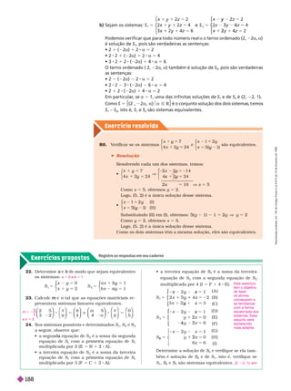 Exercício resolv ido
Exercícios propostos
Registre as respostas em seu caderno
b) Sejam os sistemas: S
1
z
z
x
5
y
y
1
y
2
2
S x y
3
5
y
⎧
⎧
⎨
⎨
⎩
⎩
2
5
5
1 2
1 z
⎧
⎧
⎨
⎨
⎩
⎩
Podemos verificar que para todo número real a     2a a
é solução de S
1
, pois são verdadeiras as sentenças:
 2 1  2a 1 2 a 5 2
2 2 1  2a 1 2 8 a 5 4
 3 2 1 2  2a 1 4 8 a 5 6
     2a a     S
2
, pois são verdadeiras
as sentenças:
 2  2a 2 8 a 5 2
 2 2 3  2a 6 8 a 5 4
 2 1 2  2a 1 4 8 a 5 2
Em particular
, se a 5 1, uma das infinitas soluções de S
1
e de S
2
   
Como S 5 a $a Ñ R
, 2 a é o conjunto solução dos dois sistemas, emos
S
1
S , isto é, S
1
e S são sistemas equivalentes.
R6. V
erificar se os sistemas
y
5
y
7
x 24
⎧
⎧
⎩
e
y
⎧
⎧
⎩
)
são equivalentes.
 Resolução
Resolvendo cada um dos sistemas, temos:

y
5
y
5 2
5
7
24
x 24
x 14
x
⎧
⎨
⎧
⎧
⎩
⎨
⎨
⎧
⎧
⎧
⎧
⎩
⎨
⎨
2x
x 5 10 V x 5 5
Como x 5 5, obtemos y 5 2.
Logo, (5, 2) é a única solução desse sistema.

y I )
1
y I I )
⎧
⎧
⎩
Substituindo (II) em (I), obtemos: 5( 1) 5 y V y 5
omo y 5 2, obtemos x 5 5.
Logo, (5, 2) é a única solução desse sistema.
Como os dois sistemas têm a mesma solução, eles são equivalentes.
22. Deter mine e
a de modo que sejam equivalentes
b
os sistemas:
S
x y
1
0
2
5
5
y
y
⎧
⎧
⎩
⎨
⎨
S
a x
b x a y
2
1
1
5
1 5
by
2 5
a y
⎧
⎧
⎩
⎨
⎨
23. Calcule e
m n tal que as equações matriciais re
n
presentem sistemas lineares equivalentes.
x
m
n
x
8 5 8 5
2 5
3 2
9
4
e
5
4
0
5
⎛
⎛
⎝
⎝
⎞
⎞
⎠
⎠
⎛
⎝
⎛
⎛
⎝
⎝
⎞
⎞
⎠
⎠
⎛
⎛
⎝
⎝
⎞
⎞
⎠
⎠
⎛
⎛
⎝
⎝
⎞
⎞
⎠
⎠
⎛
⎛
⎝
⎝
⎞
⎞
⎠
⎠ ⎝
⎛
⎛
⎝
⎝
⎞
⎞
⎠
⎠
24. Nos sistemas possíveis e deter minados S
1
S
2
e S
3
a seguir
, observe que:
  equação de
a S
2
é a soma da segunda
equação de S
1
com a primeira equação de
a S
1
multiplicada por 2 (E 5 B 2 A);
  erceira equação de
a S
2
é a soma da rceira
equação de S
1
com a primeira equação de
a S
1
multiplicada por 3 F 5 C 1 3 A ;
a 5 0 e 5 1
m
2
5 2
e n 5 3
     S
3
S é a soma da terceira
equação de S
2
com a segunda equação de S
2
multiplicada por 4 (I 5 F 1 4 E .
1
2
x
5
x z
y 5 2
y
S
3
z
5
2 5
z
⎧
⎧
⎨
⎨
⎩
⎩
( )
A
( )
B
( )
C
2
1
6
( D )
( E )
( F )
2
2
S
2
2
4 5
⎧
⎧
⎨
⎨
⎩
⎩
3
0
6 6
5
5
2
1 2
z
⎧
⎧
⎧
⎨
⎨
⎩
⎨
⎨
⎩
⎩
( G )
( H )
( I )
Deter mine a solução de S
3
S e verifique se ela tam-
bém é solução de S
2
S
S e de S
1
, isto é, verifique se
S
1
S
2
S
S e S
3
S são sistemas equivalentes.
Este exercício
tem o objetivo
de fazer
os alunos
começarem a
se familiarizar
com a forma
escalonada dos
sistemas. Esse
assunto será
esclarecido
mais adiante.
(2, 2, 1); sim
R
e
p
r
o
d
u
ç
ã
o
p
r
o
i
b
i
d
a
.
A
r
t
.
1
8
4
d
o
C
ó
d
i
g
o
P
e
n
a
l
e
L
e
i
9
.
6
1
0
d
e
1
9
d
e
f
e
v
e
r
e
i
r
o
d
e
1
9
9
8
.
188
 