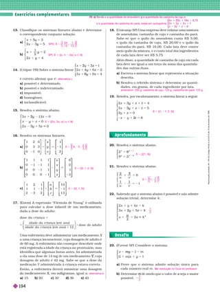 . . . . . . . . . . . . . . . . . . . . . . . . . . . . . . . . . . . . . . . . . . . . . . . . . . . . . . . . . . . . . . . . . . . . . . . . . . . . . . . . . . . . . . . . . . . . . . . . . . . . . . . . . . . . . . . . . . . . . . . . . . .
. . . . . . . . . . . . . . . . . . . . . . . . . . . . . . . . . . . . . . . . . . . . . . . . . . . . . . . . . . . . . . . . . . . . . . . . . . . . . . . . . . . . . . . . . . . . . . . . . . . . . . . . . . . . . . . . . . . . . . . . . . .
. . . . . . . . . . . . . . . . . . . . . . . . . . . . . . . . . . . . . . . . . . . . . . . . . . . . . . . . . . . . . . . . . . . . . . . . . . . . . . . . . . . . . . . . . . . . . . . . . . . . . . . . . . . . . . . . . . . . . . . . . . .
. . . . . . . . . . . . . . . . . . . . . . . . . . . . . . . . . . . . . . . . . . . . . . . . . . . . . . . . . . . . . . . . . . . . . . . . . . . . . . . . . . . . . . . . . . . . . . . . . . . . . . . . . . . . . . . . . . . . . . . . . . .
Exercícios complementa res
13. Classifique os sistemas lineares abaixo e deter mine
o correspondente conjunto solução.
a)
5
y
5
x 5
⎧
⎧
⎩
⎨
⎨
b)
y 2
y
⎧
⎧
⎨
⎨
⎩
⎩
14. (Unipar -PR) Sobre o sistema linear
⎧
⎧
⎨
⎨
⎩
⎩
1
2
4
6
2
2
1
4y
4
1
6
y
6
é correto afir mar que é:
a) possível e deter minado.
b) possível e indeter minado.
c) impossível.
d) homogêneo.
e) inclassificável.
15. Resolva o sistema abaixo.
1 2 0
0
5
2 z
z
3 z
2
y
2 5
y 5
3
y
3 5 0
⎧
⎧
⎨
⎨
⎩
⎩
16. Resolva os sistemas lineares.
a)
1 2 0
0 3 3
0 1 0
8 5 2
⎡
⎡
⎣
⎣
⎤
⎤
⎦
⎦
⎡
⎡
⎣
⎣
⎤
⎤
⎦
⎦
z
1
1
2
y
⎡
⎡
⎡
⎡
⎣
⎣
⎤
⎤
⎦
⎦
1 1 1 1
0 1 1 1
0 0 1 1
0 0 0 1
1
⎡
⎡
⎣
⎣
⎤
⎤
⎦
⎦
u
x
y
z
⎡
⎡
⎡
⎡
⎣
⎣
⎤
⎤
⎦
⎦
⎡
⎡
⎣
⎣
⎤
⎤
⎦
⎦
6
0
1
3
c)
⎡
⎣
⎡
⎡
⎣
⎣
⎤
⎤
⎦
⎦
⎡
⎡ ⎤
⎤
⎦
⎦
⎡
⎡
⎣
⎣
⎤
⎤
1 2 1
1 1 1
2 3 2
1 0
1
1 3
a
b
c
b
17. (Enem) A expressão “Fór mula de Y
oung” é utilizada
para calcular a dose infantil de um medicamento,
dada a dose do adulto:
SPD; S
3 4
1 3
1
1 3
5
⎝
⎝
⎛
⎛
⎛
⎛
⎠
⎠
⎞
⎞
⎞
⎞
⎧
⎧
⎧
⎩
⎨
⎨
⎫
⎫
⎭
⎬
⎬
SPI; 5 {(a, 4 2a)
a a Ñ R}
alternativa c
S 5 {(2a, 3a a)
a a Ñ R}
S 5 , 2 ,
5
3
5
⎠
⎠
⎞
⎞
⎞
⎞
⎧
⎧
⎩
⎨
⎨
⎫
⎬
⎫
⎫
⎭
⎬
⎬
S 5 {(0, 1, 2, 3)}
S 5 {(3, 1, 5)}
18. (Unicamp-SP) Uma empresa deve enlatar uma mistura
de amendoim, castanha de caju e castanha-do-pará.
Sabe-se que o quilo do amendoim custa R $ 5,00,
o quilo da castanha de caju, R $ 20,00 e o quilo da
castanha-do-pará, R$ 16,00. Cada lata deve conter
meio quilo da mistura, e o custo total dos ingredientes
de cada lata deve ser R$ 5,75.
Além disso, a quantidade de castanha de caju em cada
lata deve ser igual a um terço da soma das quantida-
des das outras duas.
a) Escreva o sistema linear ue re resenta a situação
descrita.
b) Resolva o referido sistema e deter mine as quanti-
dades, em grama, de cada ingrediente por lata.
19. Resolva, por escalonamento, o sistema linear a seguir
.
⎧
⎧
⎧
⎨
⎨
⎩
⎩
4
5
3
x y
1
y 5
t
1
3
y
3 5
t
1 2
amendoim: 250 g; castanha de caju: 125 g; castanha-do-pará: 125 g
S 5 {(1, 1, 2, 3)}
Uma enfermeira deve administrar um medicamento X
a uma criança inconsciente, cuja dosagem de adulto é
de 60 mg. A enfer meira não consegue descobrir onde
está registrada a idade da criança no prontuário, mas
identifica que algumas horas antes, foi administrada
a ela uma dose de 14 mg de um medicamento , cuja
Y
Y
dosagem de adulto é 42 mg. Sabe-se que a dose da
medicação Y administrada à criança estava correta.
Então, a enfer meira deverá ministrar uma dosagem
m icamento X
X
X
a) 15 b) 20 c) 30 d) 36 e) 40
alternativa b
20. Resolva o sistema abaixo.
1
9
8
3
1
⎧
⎧
⎧
⎧
⎧
⎧
⎩
⎨
⎨
⎩
⎩
⎨
⎨
⎨
⎨
21. Resolva o sistema abaixo.
8
1
u v
u v
3
2 5 2
⎧
⎧
⎨
⎨
⎩
⎩
22. Sabendo que o sistema abaixo é possível e não admite
solução trivial, deter mine k
5
2
2
2 1
2
y
2
y
5 k
2
⎧
⎧
⎨
⎨
⎩
⎩
S 5 {(21, 6)}
S 1 ,
1
2
5
⎝
⎝
⎛
⎛
⎛
⎛
⎠
⎞
⎞
⎞
⎞
⎠
⎠
⎞
⎞
⎞
⎞
⎧
⎨
⎧
⎧
⎩
⎨
⎨
⎫
⎫
⎭
⎬
⎬
1
2
Aprofundamento
23. (Fuvest-SP) Considere o sistema:
m y
1
y
1
x 5
1 1 m
⎧
⎧
⎧
⎧
⎧
⎧
⎩
⎨
⎨
⎩
⎩
⎨
⎨
⎨
⎨
a) Prove que o sistema admite solução única para
cada número real m
b) Deter mine de modo que o valor de
m seja o maior
x
possível.
er resolução no Guia do professor
.
V
V
2
Desaf io
5
5
1
ose d a c r ianç a
i d a de d a c r i a n ç a
i d a de d a c r i a n ç a
d ose d o a d u l t o
( )
em ano
em ano 12
⎛
⎛
⎝
⎝
⎞
⎠
⎞
⎞
⎠
⎠
S
Sendo
d x a quantidade de amendoim,
x y a quantidade de castanha de caju e
y
zaquantidade de castanha
z -do-pará, todas em quilograma:
⎧
⎧
⎨
⎨
⎩
⎩
, 7
2 0
2 0
2 0
1
y
R
e
p
r
o
d
u
ç
ã
o
p
r
o
i
b
i
d
a
.
A
r
t
.
1
8
4
d
o
C
ó
d
i
g
o
P
e
n
a
l
e
L
e
i
9
.
6
1
0
d
e
1
9
d
e
f
e
v
e
r
e
i
r
o
d
e
1
9
9
8
194
 