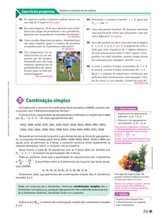 Exercícios propostos
Registre as respostas em seu caderno
35. Um campeonato de fu
tebol escolar vai ser dis-
putado por 20 equipes.
Admitindo que não haja
empates, quantas são as
possibilidades de classi-
ficação para os dois pri-
meiros lugares?
380 possibilidades
Deter mine o número inteiro,
x x > , para que
A
x,2
5 156.
37. Uma sala possui 6 portas. De quantas maneiras
uma pessoa pode entrar por uma porta e sair por
outra di rente?
38. Um cofre possui um disco marcado com os dígitos
0, 1, 2, 3, 4, 5, 6, 7, 8 e 9. O segredo do cofre é
dado por uma sequência de 3 dígitos distintos.
Se
uma pessoa tentar abrir o cofre e gastar 10
se-
gundos em cada tentativa, quanto tempo levará
     
A ur na I contém bolas numeradas de 1 a .
Aur na II, contém 3 bolas numeradas de1a3.
Qual é o número de sequências numéricas que
     
las da ur na I e, em seguida, 2 bolas da ur naII?
13
30 maneiras
2 horas
360 sequências
32. De quantos modos 3 pessoas podem sentar em
um sofá de 5 lugares?
33. Em uma empresa, 10 de seus diretores são candi-
datos aos cargos de presidente e vice-presidente.
Quantos são os possíveis resultados da eleição?
34. Cinco cavalos disputam um páreo. Admitindo que
não haja empates, qual é o número de possíveis
resultados para as 3 primeiras colocações?
60 modos
90 resultados
60 resultados
Há 6 tipos de fruta na foto De
quantas maneiras podemos escolher
3 frutas para fazer um suco?
5 Combinação simples
Considerando o conjunto formado pelas letras da palavra AMOR, quantos sub-
conjuntos com 3 elementos podemos formar?
Como já vimos, a quantidade de agrupamentos ordenados ou sequências é dada
por A
4, 3
5 4 3 2 5 24. Esses agrupamentos são:
AMO, AMR, AOM, AOR, ARO, ARM, MAO, MAR, MOA, MOR, MRA, MRO,
OAM, OAR, OMA, OMR, ORA, ORM, RAO, RAM, RMA, RMO, ROA, ROM
Pensando em termos de conjuntos cujos elementos são as letras do agrupamen-
to, os conjuntos formados pelas letras AMO, AOM, MAO, MOA, OAM e OMA são
iguais, pois, ao permutar as 3 letras, o conjunto continua tendo exatamente os
mesmos elementos, isto é, o conjunto não se modifica.
Dessa forma, o total de 24 sequências com as 3 letras deve ser dividido por
P
3
P 5 3 2 1 5 6 (número de permutações das 3 letras).
Pode-se, portanto, dizer que a quantidade de subconjuntos com 3 elementos
é
A
4 3
3
P
P
2 4
6
4, escolhidos entre os 4 elementos do conjunto das letras da pa
lavra AMOR:
{A, M, O}, {A, M, R}, {A, O, R}, {M, O, R}
Chamamos esses agrupamentos de combinações simples dos 4 elementos,
tomados 3 a 3.
Dado um conjunto de n elementos, chama-se combinação simples dos n
p a p, qualquer agrupamento não ordenado (subconjunto)
de p elementos distintos, escolhidos entre os n possíveis.
Indica-se por
n
C
C
p
o número de combina ões simples de elementos tomados
p a p
Ref lita
Quantos subconjuntos com
n elementos tem um conjunto
com n elementos?
Obser vações
     
ordenado: (a b) i (b a)
    
não ordenado: {a b} 5 {b a}
H
A
W
N
P
E
C
O
R
/
S
H
U
T
T
E
R
S
T
O
C
K
T
O
P
N
A
T
T
H
A
P
O
N
/
S
H
U
T
T
E
R
S
T
O
C
K
Apenas um, o próprio conjunto. Lembrar
que um conjuto não é diferente de
“outro” se tiver os mesmos elementos
dispostos em outra ordem.
Pelo princípio multiplicativo, contamos
ototal de possibilidades e descontamos
as escolhas repetidas. Assim, temos:
4
3 2 1
1 2 0
6
2 0
Ou seja, há 20 maneiras de escolhermos
3 frutas diferentes em um conjunto com
6 frutas disponíveis.
R
e
p
r
o
d
u
ç
ã
o
p
r
o
i
b
i
d
a
.
A
r
t
.
1
8
4
d
o
C
ó
d
i
g
o
P
e
n
a
l
e
L
e
i
9
.
6
1
0
d
e
1
9
d
e
f
e
v
e
r
e
i
r
o
d
e
1
9
9
8
.
211
 