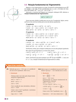 Exercícios resolv idos
O
C
1
a
cos a
s
e
n
a
P
D
I
L
S
O
N
S
E
C
C
O
3.3 Relação fundamental da T
rigonometria
Observe o ciclo trigonométrico ao lado. O ponto é extremidade do arco
P A P

m i a ra ; ogo, P a e sen a. Os triân
gu oCOP
P OC 5 cos a, CP 5 sen a e OP 5 1.
Aplicando o teorema de Pitágoras ao triângulo retângulo COP, obtemos a
P
relação fundamental da T
rigonometria
sen
2
a 1 cos
2
a 5 1
Vimos que essa relação é válida para um arco do 1
o
quadrante. Agora, vamos
verificar se ela continua válida para arcos dos demais quadrantes.
2
o
uadrante
  π 2 a) 5 sen a V sen
2
π 2 a) 5 sen
2
a
  π 2 a) 5 2cos a V cos
2
π 2 a 5 2cos a
2
5 cos
2
a
Assim: sen
2
(π 2 a) 1 cos
2
(π 2 a) 5 sen
2
a 1 cos
2
a 5 1
3
o
quadrante
  π 1 a) 5 2sen a V sen
2
(π 1 a) 5 ( sen a)
2
5 sen
2
a
   1 a) 5 2cos a V cos ( 1 a) 5 ( cos a) 5 cos a
Assim: sen
2
(π 1 a) 1 cos
2
(π 1 a) 5 sen
2
a 1 cos
2
a 5 1
4
o
quadrante
  π 2 a) 5 2sen a V sen
2
(2π 2 a) 5 ( sen a)
2
5 sen
2
a
  π 2 a) 5 cos a V cos
2
(2π 2 a) 5 cos
2
a
Assim: sen
2
2π 2 a 1 cos
2
2π 2 a 5 sen
2
a 1 cos
2
a 5 1
V
erificamos, então, que a relação é válida para um arco de qualquer quadrante.
Nos casos em que pertence a um dos eixos, temos:
P
 
2
0 1 cos
2
0 5 0
2
1 1
2
5   
2
π 1 cos
2
π 5 0
2
1 ( 1)
2
5 1

2 
2
1
2 
2
5 1
2
1
2
5 1 
2 3
2

1
2 3
2

( 1)
2
1
2
1
Assim, verificamos que para qualquer arco A P

(
(

5 a rad, com
0 < a < 2π, a relação fundamental da T
rigonometria é válida.
R9. Sabendo que sen a 5 0,5 e que a é a medida de
um arco do 2
o
quadrante, obter cos a
 Resolução
Podemos obter esse valor ela relação funda-
mental da T rigonometria:
sen
2
a 1 cos
2
a 5 1
(0,5) 1 cos a 5 1
cos² a 5 0,75
Com o auxílio de uma calculadora, obtemos:
a q 60,87
Como o arco é do 2
o
quadrante, concluímos
que cos a é negativo.
Logo, cos a q 20,87.
R10. Sabe-se que a é a medida de um arco do 4
o
drante e que tg a 22,4. Calcular sen a a
 Resolução
tg a 5
sen 

cos
2,4
sen a 5 22,4 cos a
S u b s t i t u i n d o n a r e l a ç ã o f u n d a m e n t a l d a
T rigonometria, obtemos:
sen² a 1 cos² a 5 1 V
V ( 2 4 cos a)
2
1 cos
2
a 5 1 V
V 6,76 cos
2
a 5 1 V cos
2
a 5
1 0 0
6 7 6
V
cos a 5 6
5
1 3
Como o arco é do 4
o
a 5
1 3
Como sen a 5 22,4 cos a, temos: sen a 5
1
1 3
R
e
p
r
o
d
u
ç
ã
o
p
r
o
i
b
i
d
a
.
A
r
t
.
1
8
4
d
o
C
ó
d
i
g
o
P
e
n
a
l
e
L
e
i
9
.
6
1
0
d
e
1
9
d
e
f
e
v
e
r
e
i
r
o
d
e
1
9
9
8
.
20
 