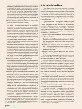 Guia do professor
236
Abordar os conteúdos de modo que os alunos tenham opor-
tunidade de expor o que sabem sobre o assunto, de elaborar
soluções próprias para os problemas e de refletir adequada-
mente sobre as decisões a tomar implica tratar esses conteú-
dos de diferentes maneiras, de ângulos variados. T
ratar um
mesmo conteúdo de di erentes pontos de vista avorece a
construção do corpo de conhecimentos, sobretudo pela expo-
sição de maneiras diversas de pensar e pelo incentivo à busca
de novas soluções, além de promover maior comunicação en-
tre professor e alunos e entre colegas.
 Manter a maior proximidade possível entre os conteúdos tra-
tados e os fatos e fenômenos da realidade.
Os conteúdos devem estar em consonância com as uestões
que afetam a sociedade de seu tempo, e seu aprendizado
deve favorecer a inserção positiva do aluno nessa sociedade. A
abordagem de conteúdos socialmente significativos contribui
para a construção de instrumentos de compreensão da rea
lidade e de participação em relações políticas e culturais diver-
sificadas. A seleção e o tratamento dos conteúdos devem ter
como perspectiva a construção da cidadania,da pertinência a
um país pluricultural e a um mundo globalizado. O tratamento
dos conteúdos deve possibilitar ao aluno assumir postura críti-
ca e colaborativa na sociedade da qual é integrante.
 Garantir que os conteúdos propostos respeitem a natureza do
objeto de conhecimento.
Por identificarem a complexidade conceitual e as implicações
do ato de ensinar e de aprender
, as pesquisas em didática geral
e específica têm muito a colaborar na proposição de conteúdos.
As didáticas específicas explicitam as aproximações e os distan
ciamentos em relação ao objeto de conhecimento comumente
proposto em sala de aula, o que possibilita ao professor analisar
sua prática e, ao mesmo tempo, antecipar aos alunos questões
que vão ao encontro de suas hipóteses sobre determinados
conteúdos, favorecendo a aprendizagem significativa.
 Oferecer recursos para a diversidade de propostas.
A diversidade de atividades em torno de um mesmo conteúdo
é essencial à construção de um saber significativo. Ao perce -
ber que um mesmo conteúdo é aplicável a diferentes situa-
ções ou que uma mesma situação pode ser abordada de dife-
rentes ângulos, o aluno consegue generalizar e contextualizar
produtivamente o conhecimento adquirido, desenvolvendo
lexibilidade na resolução de problemas.
 Estruturar-se em conformidade com um movimento de “uso-
-conceituação-uso”
.
Os primeiros contatos do aluno com um novo objeto de conhe-
cimento devem ser acompanhados de situações de uso que
permitam a compreensão da natureza desse ob eto. À medida
que cresce sua familiarização com o novo objeto, é possível so-
licitar reflexões mais abstratas para a formalização do conhe-
cimento, de tal maneira que o aluno consiga transformar suas
conclusões iniciais em saber de caráter universal, aplicável a di-
ferentes situações. Assim, o movimento de “uso-conceituação-
-uso” favorece a assimilação gradativa e segura dos novos co
nhecimentos. Cabe ao livro didático estruturar unidades que
permitam e facilitem tal fluxo, buscando equilíbrio entre suas
etapas e oferecendo situações-problema e atividades providas
de significado e abrangentes o suficiente para possibilitar ge -
neralizações e transferências.
Cabe destacar que, embora o livro didático não seja, e não deva
ser, o único material de apoio ao desenvolvimento do trabalho
em sala de aula, é interessante que se estabeleça um paralelismo
entre as horas de aula e as unidades didáticas, sugerindo, assim,
um cronograma para a aprendizagem dos alunos.
4. Interdisciplinaridade
A organização do currículo escolar tradicional, estruturada
em iscip inas que se justapõem, sem se inter-re acionarem, é
apontada como responsável por uma formação compar timentada.
Por outro lado, a abordagem interdisciplinar no ensino assinala
a possibilidade de enriquecimento por meio da combinação de
diferentes perspectivas, incentivando a busca de caminhos alter-
nativos àqueles oferecidos pelos saberes já adquiridos, instituídos
e institucionalizados.
A interdisciplinaridade é definida pelos educadores como a
interação entre duas ou mais disciplinas, o que se traduz desde
a simples comunicação de ideias específicas das disciplinas até a
integração orgânica de conceitos, terminologias, metodologias,
procedimentos, dados, linguagens ou representações particulares.
Alguns especialistas estendem o conceito de interdisciplinaridade
à atitude que pressupõe uma postura uniformemente estruturada
diante dos fatos a serem analisados.
Pesquisas educacionais destacam as seguintes vantagens da
abordagem interdisciplinar:
 possibilita uma visão global dos conteúdos do mundo atual,
permitindo visão crítica e compreensão das múltiplas informa-
ções cotidianas, o que só ocorre com a superação das frontei-
ras entre disciplinas;
 colabora para a formação de uma base mais ampla e segura
para o futuro desempenho profissional, considerando a cres-
cente necessidade de integrarem-se informações de diferen-
tes domínios de atuação;
 estimula o exercício contínuo da educação, tanto no âmbito
geral quanto no profissional.
Com a inter isci inari a e, espera-se o imento uma
intercomunicação efetiva entre as disciplinas por meio da fixação de
um objeto comum diante dos objetos particulares.
Cabe destacar que muitas disciplinas, ao longo de sua história,
desenvolveram métodos e procedimentos semelhantes, critérios
de verificação coerentes entre si, linguagens e conceitos comuns.
T
al aproximação permite a atribuição de um maior número de sig-
ni icados aos conceitos, avorecendo o trabalho interdisciplinar na
busca de um aprendizado mais expressivo. Isso não significa que
as disciplinas percam suas especificidades, mas sim que o diálogo
entre elas (e com as disciplinas de outras áreas) seja pedagogica-
mente rico.
O trabalho interdisciplinar organiza e otimiza o tempo escolar
,
o aprendizado do aluno, o trabalho pedagógico e evita repetições;
não se restringe a desenvolver temas comuns ou projetos interdis-
ciplinares; pode ser feito por meio de atividades desenvolvidas por
uma disciplina, mas planejadas pelos professores de várias disciplinas
ligadas à área.
E como articular
, por exemplo, a Biologia, a Física, a Matemática
e a Química em um trabalho interdisciplinar?
A alternativa mais usual é a aborda em por temas comuns.
No entanto, também são possíveis as abordagens por linguagens,
gêneros do discurso ou procedimentos comuns. Como linguagens
comuns, podemos citar
, a título de exemplo, os gráficos, os mapas
conceituais, as tabelas, os símboloseos códigos. Como gêneros do
discurso, os relatórios, artigos científicos, artigos de opinião, debates,
enunciados de problemas e protocolos de pesquisa. E, como procedi-
mentos, a resolução de problemas, a observação de regularidades, as
investigações, o levantamento de hipóteses, as inferências, a dedução,
a análise, a síntese e a generalização.
 