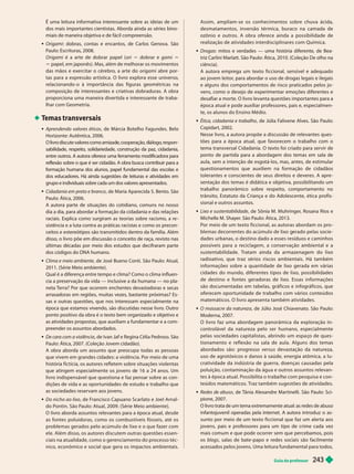 Guia do professor 2
43
É uma leitura informativa interessante sobre as ideias de um
dos mais importantes cientistas. Aborda ainda as séries bino-
miais de maneira objetiva e de fácil compreensão.
 Origami: dobras, contas e encantos, de Carlos Genova. São
Paulo: Escrituras, 2008.
Origami é a ar te de dobrar papel ( ori 5 dobrar e gam 5
5 papel, em japonês). Mas, além de melhorar os movimentos
das mãos e exercitar o cérebro, a ar te do origami abre por-
tas para a expressão ar tística. O livro explora esse universo,
relacionando-o à impor tância das figuras geométricas na
composição de interessantes e criativas dobraduras. A obra
proporciona uma maneira diver tida e interessante de traba-
lhar com Geometria.
T
emas transversais
 Aprendendo valores éticos, de Márcia Botelho F
agundes. Belo
Horizonte: Autêntica, 2006.
O ivr
o iscute va or
es como amiza e
, cooperação
, iá ogo
, r
espon
sabilidade
, r
espeito
, solidariedade
, construção da paz, cidadania,
entr
e outr
os
. A autora of
er
ece uma f
erramenta modificadora para
r
eflexão sobr
e o que é ser cidadão
. A obra busca contribuir para a
f
ormação humana dos alunos
, papel fundamental das escolas e
dos educador
es
. Há ainda sugestões de leituras e atividades em
grupo e individuais sobr
e cada um dos valor
es apr
esentados
.
Cidadania em preto e branco, de Maria Aparecida S. Bento. São
Paulo: Ática, 2006.
A autora parte de situações do cotidiano, comuns no nosso
dia a dia, para abordar a formação da cidadania e das relações
raciais. Explica como surgiram as teorias sobre racismo, a re
sistência e a luta contra as práticas racistas e como os precon-
ceitos e estereótipos são transmitidos dentro da família. Além
disso, o livro põe em discussão o conceito de raça, revisto nas
últimas décadas por meio dos estudos que decifraram parte
dos códigos do DNA humano.
 Clima e meio ambiente, de José Bueno Conti. São Paulo: Atual,
011. (Série Meio ambiente).
Qual é a diferença entre tempo e clima? Como o clima influen-
cia a preservação da vida — inclusive a da humana— no pla-
neta T
erra? Por que ocorrem enchentes devastadoras e secas
arrasadoras em regiões, muitas vezes, bastante próximas? Es-
sas e outras questões, que nos interessam especialmente na
época que estamos vivendo, são discutidas nesse livro. Outro
ponto positivo da obra é o texto bem organizado e objetivo e
as atividades propostas, que auxiliam a fundamentar e a com-
preender os assuntos abordados.
 De cara com a violência, de Ivan Jaf e Regina Célia Pedroso. São
Paulo: Ática, 2007. (Coleção Jovem cidadão).
A obra aborda um assunto que preocupa todas as pessoas
que vivem em grandes cidades: a violência. Pormeio de uma
história fictícia, os autores refletem sobre situações violentas
que atingem especia mente os jovens e 16 a 24 anos. Um
livro indispensável que questiona e faz pensar sobre as con-
di ões de vida e as opor tunidades de estudo e trabalho que
as sociedades reser vam aos jovens.
Do nicho ao lixo, de Francisco Capuano Scarlato e Joel Arnal-
do Pontin. São Paulo: Atual, 2009. (Série Meio ambiente).
O livro aborda assuntos relevantes para a época atual, desde
as fontes poluidoras, como os combustíveis fósseis, até os
problemas gerados pelo acúmulo de lixo e o que fazer com
ele. Além disso, os autores discutem outras questões essen-
ciais na atualidade, como o gerenciamento do processo téc-
nico, econômico e social que gera os impac tos ambientais.
Assim, ampliam-se os conhecimentos sobre chuva ácida,
desmatamentos, inversão térmica, buraco na camada de
ozônio e outros. A obra oferece ainda a possibilidade de
realização de atividades interdisciplinares com Química.
 Drogas: mitos e verdades — uma história diferente, de Bea-
triz Carlini Marlatt. São Paulo: Ática, 2010. (Coleção De olho na
ciência).
A autora emprega um texto ficcional, sensível e adequado
ao jovem leitor
, para abordar o uso de drogas legais e ilegais
e alguns dos compor tamentos de risco praticados pelos jo-
vens, como o desejo de experimentar emoções diferentes e
desafiar a mor te. O livro levanta questões impor tantes para a
época atual e pode auxiliar professores, pais e, especialmen-
te, os alunos do Ensino Médio.
 Ética, cidadania e trabalho, de Júlia F
alivene Alves. São Paulo:
Copidart, 2002.
Nesse livro, a autora propõe a discussão de relevantes ques-
tões para a época atual, que favorecem o trabalho com o
tema transversal Cidadania. O texto foi criado para ser vir de
ponto de par tida para a abordagem dos temas em sala de
aula, sem a intenção de esgotá-los, mas, antes, de estimular
questionamentos que auxiliem na formação de cidadãos
tolerantes e conscientes de seus direitos e deveres. A apre -
sentação dos temas é didática e objetiva, possibilitando um
trabalho panorâmico sobre respeito, compor tamento no
trânsito, Estatuto da Criança e do Adolescente, ética profis-
sional e outros assuntos.
 Lixo e sustentabilidade, de Sônia M. Muhringer
, Rosana Rios e
Michelle M. Shayer
. São Paulo: Ática, 2013.
Por meio de um tex to ficcional, as autoras abordam os pro
blemas decorrentes do acúmulo de lixo erado pelas socie -
dades urbanas o destino dado a esses resíduos e caminhos
possíveis para a reciclagem, a conser vação ambiental e a
sustentabilidade. Tratam ainda da armazenagem do lixo
radioativo, que traz sérios riscos ambientais. Há também
informações sobre a quantidade de lixo gerada em várias
cidades do mundo, diferentes tipos de lixo, possibilidades
de destino e fontes geradoras de lixo. Essas informações
são documentadas em tabelas, gráficos e infográficos, que
oferecem opor tunidade de trabalho com vários conteúdos
matemáticos. O livro apresenta também atividades.
 m ss cr n t r z , de Júlio José Chiavenato. São Paulo:
Moderna, 2007.
O livro faz uma abordagem panorâmica da exploração in-
controlável da natureza pelo ser humano, especialmente
pelas sociedades capitalistas, abrindo um espa o de ques-
tionamento e reflexão na sala de aula. Alguns dos temas
abordados são: progresso versus devastação da natureza,
uso de agrotóxicos e danos à saúde, energia atômica, a lu-
cratividade da indústria de guerra, doenças causadas pela
poluição, contaminação da água e outros assuntos relevan-
tes à época atua . Possi i ita o tra a o com pesquisa e con
teúdos matemáticos. Traz também sugestões de atividades.
 Redes de abuso, de T
ânia Alexandre Martinelli. São Paulo: Sci-
pione, 2007.
O livro trata de um tema extremamente atual: as redes de abuso
infantojuvenil operadas pela internet. A autora introduz o as-
sunto por meio de um texto ficcional que faz um aler ta aos
jovens, pais e professores para um tipo de crime cada vez
mais comum e que pode ocorrer sem que percebamos, pois
os blogs, salas de bate -papo e redes sociais são facilmente
acessados pelos jovens. Uma leitura fundamental para todos.
 