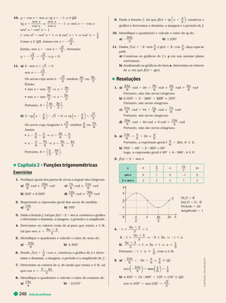 Guia do professor
2
48
10. y 5 cos x 1 sen x ; tg x 5 21; x Ñ QII
5 2
x
x
x
x
x
x
sen
cos
sen
cos
1 5 2
sen
2
x 1 cos
2
x 5 1
( cos x )
2
1 cos
2
x 5 1 V 2 cos
2
x 5 1 V cos
2
x 5
1
2
Como x Ñ QII, temos cos x 5 2
2
2
Então, sen x 5 2cos x 5
2
2
. Portanto:
y 5
2
2
2
y 5 0
11. a) 2 sen x 1
sen x 5 2
3
Os arcos cujo seno é
3
2
medem
4 5
ou .
Então:
 sen x 5 sen
4 4
 sen x 5 sen
5 5
Portanto, S 5
4
3 3
5
⎧
⎧
⎩
⎨
⎨
⎫
⎫
⎭
⎬
⎬
b)
π
⎛
⎛
⎛
⎛ π ⎞
⎞
⎞
⎞
5
6
3
3
Os arcos cuja tangente é
3
3
medem

6
ou
7
6

Assim:
 x x 5
   
6 3
 x x 5
8
3
7 4
Portanto, S
3 3
⎩
⎨
⎨ ⎬
⎭
⎬
⎬
 Funções trigonométricas
Exercícios
1. V
erifique quais dos pares de arcos a seguir são côngruos.
a)
5
8 8
r a d c)
7
6 6
r a d
b) 225© e 2.025© d)
12 30
r a e r a d
2. Represente a expressão geral dos arcos de medida:
a)
13
6
π
b) 785©
3. Dada a função , tal que (x ) = 2 1 sen x, construa o gráfico
x
x
e determine o domínio, a imagem, o período e a amplitude.
4. Deter mine os valores reais de para que exista
a x Ñ R
ta que x =
sen
a 1
3
5. Identifique o quadrante e calcule o valor do seno de:
a)
π
23
6
b) 4.455©
6. Sendo = 8 x
x
1
2
cos , construa o gráfico de f e deter
f
f
7. Deter mine os valores de a, de modo que exista x Ñ R, tal
que x
a
cos
5 2
3
8. Identifique o quadrante e calcule o valor do cosseno de:
a)
15
4
π
b) 2.010°
9. Dada a fun ão , tal que (
f
f x ) 5 tg x
π
2
⎛
⎛ ⎞
⎞
, construa o
f
f
f
10. Identifique o quadrante e calcule o valor da tg de:
a)
π
20
3
b) 1.230©
11. D
ad
o
s
x
x 2
2
x
x
2
= 2 , f
a
ç
a o q
u
e s
e
p
e
d
e
.
em um mesmo plano
g
cartesiano.
b) Analisando os gráficos do item a, determine os valores
de x, em que (
f
f x ) = g(x ).
Resoluções
1. a)
π
1
π
z
π
i
π
25
8
r a d =
9
8
r a d
9
8
r a
5
8
r a d
Portanto, não são arcos c ngruos.
b) © = 8 225 ©
Portanto, são arcos côngruos.
c)
π
1
π
z
π
31
6
r a d =
7
6
r a d
6
r a
Portanto, são arcos côngruos.
d)
π
i
π
30
5
r a d = r a d z
12
5
r a d
Portanto, não são arcos côngruos.
2. a)
13π
=
π
2 z
π
Portanto, a expressão geral é
π
Ñ
6
π
b) 785© = 65© 1 2 360© z 65©
Logo, a expressão geral é 65© 1 k 360© k Ñ Z
3. (
f
f x ) = 2 1 sen x
x 0
π
2
π
3 π
2
2π
sen 1 0
2 1 sen x
x
f
1
2
π π
y
3
D( f
f ) = R
Im( f
f ) = [1, 3]
Período = 2π
Amplitude = 1
4.
1
3
1
I. 1 < V 2 5 a
II
1
Portanto, a <
5
com a Ñ R
5. a)
23
6
2
6 6
Q I
sen
π
=
π
=
23
sen
1
2
⎝
⎝
⎛
⎛
⎛
⎛
⎠
⎠
⎞
⎞
⎞
⎞
⎝
⎝
⎛
⎛
⎛
⎛
⎠
⎞
⎞
⎞
⎞
⎠
⎠
⎞
⎞
⎞
⎞
b) 4.455© = 12 360© 1 135© z 135© QII
2
2
© =
135
sen
L
U
S
T
R
A
Ç
Ã
O
:
A
D
L
S
O
N
S
E
C
C
O
 