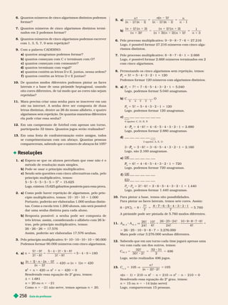 Guia do professor
258
6. Quantos números de cinco algarismos distintos podemos
for mar?
7. Quantos números de cinco algarismos distintos ter mi-
nados em 2 podemos for mar?
8. Quantos números de cinco algarismos podemos escrever
com 1, 3, 5, 7, 9 sem re etição?
9. Com a palavra CADERNO:
a) quantos anagramas podemos for mar?
b) quantos começam com C e ter minam com O?
c) quantos começam com consoante?
d quantos ter minam com vogal?
e) quantos contêm as letras D e E, juntas, nessa ordem?
) quantos contêm as letras D e E untas?
10. De quantos modos diferentes podemos pintar as faces
laterais e a base de uma pirâmide heptagonal, usando
oito cores diferentes, de tal modo que as cores não sejam
repetidas?
11. Mara precisa criar uma senha para se inscrever em um
site na inter net. A senha deve ser composta de duas
letras distintas, dentre as 26 do nosso alfabeto, e quatro
algarismos sem repetição. De quantas maneiras diferentes
ela ode criar essa senha?
12. Em um campeonato de futebol com apenas um tur no,
participarão 32 times. Quantos jogos serão realizados?
13. Em uma festa de confraternização entre amigos, todos
se cumprimentaram com um abraço. Quantas pessoas
compareceram, sabendo que o número de abraços foi 105?
Resoluções
1. a) Espera-se que os alunos percebam que esse não é o
método de resolução mais simples.
b) Pode-se usar o rincí io multi icativo.
c) Sendo seis questões com cinco alter nativas cada, pelo
princípio multiplicativo, temos:
5
6
5 15.625
Logo, existem 15.625 gabaritos possíveis para essa prova.
2. a) Como pode haver repetição de algarismos, pelo prin-
cípio multiplicativo, temos: 10 10 10 5 1.000
Portanto, poderão ser elaboradas 1.000 senhas distin-
tas. Como a escola tem 1.200 alunos, não será possível
dar uma senha distinta para cada aluno.
Resposta possível: a senha pode ser composta de
trêsletras; assim, considerando o alfabeto com 26le
tras, pelo princípio multiplicativo, temos:
26 26 26 5 17.576
Assim, poderão ser elaboradas 17.576 senhas.
3. Pelo princípio multiplicativo: 9 10 10 10 10 5 90.000
Podemos for mar 90.000 números com cinco algarismos.
4. a) n 5 5 5 5
!
9
8 8
5 180
b) 5
n
) ( n
420 V (n 1 1)n 420
2
n
n 1 n 5 420 V n
2
n
n 1 n 420 5 0
Resolvendo essa equação do 2
o
grau, temos:
d 5 1.681
5 20 ou 5 221
Como n 5 221 não serve, temos apenas n 5 20.
5. a)
n
n
n
!
n )
n ) !
n n n
b)
n
n )
n
n )
n !
1
3
n
5
n
n 1
6. Pelo rocesso multi licativo: 9 9 8 7 6 27.216
Logo, é possível for mar 27.216 números com cinco alga-
rismos distintos.
7. Pelo processo multiplicativo: 8 8 7 6 1 5 2.668
Logo, é possível for mar 2.668 números ter minados em 2
com cinco algarismos.
8. Per mutando os cinco algarismos sem repetição, temos:
5
P
P 5 ! 5 4 3 2 1 120
Podemos for mar 120 números com algarismos distintos.
9. a) P
7
P
P 5 7 ! 5 7 6 5 4 3 2 1 5 5.040
Logo, podemos for mar 5.040 anagramas.
b) C O
5 4 3 2 1
P
5
P
P 5 5 5 5 4 3 2 1 5 120
Logo, podemos for mar 120 anagramas.
c)
4 opções: C, D, R, N
4
6
P
P 5 4 6 ! 5 4 6 5 4 3 2 1 5 2.880
Logo, podemos for mar 2.880 anagramas.
d)
3 opções: A, E, O
3
6
P
P 5 3 5 3 6 5 4 3 1 5 2.160
Logo, são 2.160 anagramas.
DE
e)
6
P
P 5 6 5 4 6 5 4 3 2 1 5 720
Logo, podemos for mar 720 anagramas.
DE
f )
ED
2 6
5 ! 6 ! 5 8 6 5 4 3 1 5 1.440
Logo, podemos for mar 1.440 anagramas.
10. Para pintar a base, temos oito possibilidades.
Para pintar as faces laterais, temos sete cores. Assim:
7
7
7 5
!
5
7
5 760
A pirâmide pode ser pintada de 5.760 modos diferentes.
11.
26, 2
A
10, 4
5 5
6
24
24
7 6
6
! !
!
!
!
!
!
5 8 25 1 7 5 7 .
Mara pode criar 3.276.000 senhas diferentes.
12. Sabendo que em um tur no cada time jogará apenas uma
vez com cada um dos outros, temos:
C
32 2
32
30
32 31
2
496
2
5 5 5
Logo, serão realizados 496 jogos.
13. C
n, 2
5 105
n !
n
105
n(n 1) 5 210 V
2
n
n n 5 210 V n
2
n
n n 210 5 0
Resolvendo essa equação do 2
o
grau, temos:
n 5 15 ou n 5 214 (não serve
Logo, compareceram 15 pessoas.
 