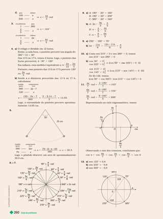 Guia do professor
260
8. a) A: 180° 20° 5 160°
B: 180° 1 20° 5 200°
C: 360° 20° 5 340°
b) A
5

 
5
B
5

5
C
5


9. a) 250° 180° 5 70°
b) π 2
π
5 5
π
2
11
6
12 11
6 6
10. a) Como sen 215° , 0 e sen 280° , 0, temos:
sen 215° sen 280° . 0
b) .
.
50
⎬
⎬
⎬
⎬
⎬
⎬
I )
325 .
,
,
( c o s 215°
⎫
⎫
⎭
⎬
⎬
⎭
⎭
⎬
⎬
⎬
⎬
I I )
De (I) e (II), temos:
(cos 50° 1 cos 325°) (cos 215° 1 cos 145°) , 0
11.
π
5 q
4
7
r a d
4 180
7
103
π
5 q
6
7
r a d
6 180
7
154




8
5
r a d
8 180
5
288
π
5 5
Representando no ciclo trigonométrico, temos:
O
8π
5
π
4π
7
6π
7
0
cos
Observando o eixo dos cossenos, concluímos que:
π
,
π
,
π
,
π , os
6
7
cos
4
7
cos
8
5
cos 0
12. a) sen 125° q 0,8
b) sen 235° q 20,8
c) sen 305° q 20,8
sen
305°
235°
55°
125°
0,8
–0,8
0
A
I
L
U
S
T
R
A
Ç
Õ
E
S
:
A
D
I
L
S
O
N
S
E
C
C
O
f )
180 π
x 5
4
3
rad
240 x
grau radiano
1 360
V x 5 144°
2
5
circunferência grau
1 2π
V x 5
π
4
5
rad
2
5
circunferência radiano
4. a) O relógio é dividido em 12 horas.
Então, a cada hora, o ponteiro percorre um ângulo de:
360° 12 5 30°
Das 13 h às 17 h, temos 4 horas. Logo, o ponteiro das
horas percorrerá: 4 30° 5 120°
Em radiano, essa medida é equivalente a: 4
2
1 3
Portanto, esse ponteiro das 13 h às 17 h percorre 120°
ou
2
3
π
rad.
b) Sendo a distância percorrida das 13 h às 17 h,
x
calculamos:
360 2π 8 7
120 x
medida
(grau)
comprimento
(cm)
x
120
360 3
14, 65
5 q
3 1
q
Logo, a extremidade do ponteiro percorre aproxima-
damente 14,65 cm.
5.
70°
25 cm
360 2πr
70 x
medida
(grau)
comprimento
(cm)
 5
30, 5
x
2
x
Logo, o pên u o escreve um arco e aproxima amente
30, cm.
6. e 7. π
2
π
3
π
4
rad
π
6
rad
6
11
6
rad
π
π
π
6
210° = –
7
6
rad
6
5
6
π
4
135° = –
3
rad
π
3
2π
3
π
315° = –
7
4
rad
5π
4
3
5π
3
rad
3
4
3
rad
3π
2
rad
360° = 2π rad
180° = π rad
 