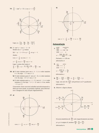 Guia do professor 265
14.
3 3
2
4
cos 0 V cos
0
cos
5
7
6
11
6
–––
3
2
3
2
6

Logo,
S 5
π
π
6
π
11
⎧
⎧
⎩
⎨
⎨
⎫
⎫
⎭
15. 2 cos
2
x 1 cos x 1 5 0
Sendo cos x 5 y, temos:
2y
2
y 1 5 0 V 1
5
y
1
Assim:
cos
2
x 5
1
ou cos x 5 21
3 3
ou
5
x 5 
Logo, a soma das raízes é:

 
3 3
3
3 3
3
5
1

1

16. a) O valor mínimo para sen x é 1; e o valor máximo
é1. Ou seja: 1 < sen x < 1
b) O valor mínimo para 2 sen é
x 2; e o valor máximo
é 2. Ou seja: 2 < 2 sen x < 2
c) O valor mínimo para y 5 1 1 2 sen é
x 1; e o valor
máximo é 3. Ou seja: 1 < 1 1 2 sen x < 3 ou, ainda,
1 y 3
Comentário : Esse exercício trabalha introdutoriamente a
ideia que será usada, no próximo capítulo, para deter mi-
nar a imagem de uma função trigonométrica.
cos
4π
3
0
2π
3
2
17. a
π
5
π
cos
1
2
2
3
ou
4
3
x 5 2 x
I
L
U
S
T
R
A
Ç
Õ
E
S
:
A
D
I
L
S
O
N
S
E
C
C
O
b)
cos
A
4
3
2
3
1
2
0
–1
π
< 2 V
π
<
1
2
2
3
4
3
1.
360 2π 8 12
230 x
medida
(grau)
comprimento
(cm)
5
x
120 π 8 2
360
Portanto, x q 25 cm.
alter nativa d
2.
180 π
210 x
grau radiano
5
8 π
5
π
x
210
180
7
6
alter nativa c
3.
π
,
π
,
π
V ,
π
, π
6
12
11
12
12
12 2
11
12
Logo, um arco de
π
11
12
rad pertence ao 2
o
quadrante.
alter nativa b
4. Observe a figura abaixo.
y
x


9

9
 — = —
2
9
7
9
2
9
2 — = —–
2
9
16
9
O
Os arcos simétricos de
2
9
r a d

respectivamente aos eixos
e
x y e à origem
y O, medem
1
6
9
 7
9
e
1
1
9
alter nativa b
 