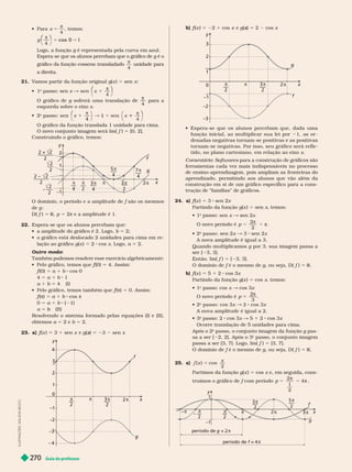 Guia do professor
270
  x 5
π
4
temos:
g
⎛
⎛ ⎞
⎞
4
π
cos 0
        
         g  
    
π
4
 
 
21. 
     g(x  5  x:
 
o
  x & sen
4
x 1
π
⎛
⎛ ⎞
⎞
   g    

4
 
    x
2
o
 sen
4
x
4
⎛
⎛
&
4
x
π
1
1 1
⎞
⎞
        
       5  
   
y
x
1
–1
–
—
3
4
2
–
—
7 π
4
2
4
–
—
5 π
4
–
—
3
2
2
– ––
–
2
2
––
–
2
g
f
2
—
—
–—
2
—
—
–—
        f   
 g
 f  5 R p 5 π    
22.      
        b 5 
          
   g(x  5   x  a 5 
Outro modo:
     
     f 
f
f 5  
f 
f
f 5 a 1 b  
 5 a 1 b 
a 1 b 5  
      f (
f
f π 5  
f (
f
f π 5 a 1 b  π
 5 a 1 b  
a 5 b
b 
         
 a 5   b 5 
23. a) f (
f
f x   1  x  g( 
x   x
x
1
–1
π
π
2
π
–
—
3 π
2
4
f
g
–2
–3
– 4
L
U
S
T
R
A
Ç
Õ
E
S
:
A
D
I
L
S
O
N
S
E
C
C
O
b) f (
f
f x  5 2 1  x  g( 
x
x 5   x
y
x
1
0
–1
2 π
2
π
–
—
3 π
2
2
3
g
f
–2
–3
        
          
       
        
        x
Comentário Softwares      
      
      
        
         
    
24. a) f (
f
f x  5   
   g(  5  x 
 
o
 x &  x
   p
2
2

 2
o
  x &   x
      
  g      
   
  f  5   
   f     g    f  5 R
b) f (
f
f x  5  1   x
   g(x  5  x 
 
o
  x &  x
    p
3
5
2

o
  x & 8  x
     

o
   x &  1   x
      
  
o
     g 
        
o
   
       f  5  
       g     5 R
25. a)
x
x cos
2
5
   x 5  x    
    f  


p
2
1
2
4
y
x
2 π
1
–1
π
2
π
π
3 π
2
– —
π
2
f
g
período de g = π
período de = π
3
3 π
5 π
2
 