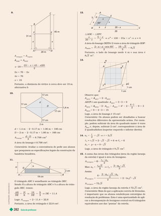 Guia do professor
282
I
L
U
S
T
R
A
Ç
Õ
E
S
:
A
D
L
S
O
N
S
E
C
C
O
12. A
E
B
F
C
D
x
x
x
x
20 – x
20
5
60°
:ADE :EFC
x
20
5
x
5 x
2
x
x x 5
    DEFB        BDF
F
F
A
DEFB
1
8
5 5 5
2 2
3
           é
2
13.
A
B
E
F
D
C
G
H
1 cm
1 cm
 
A
ABCD
A 5
AECF
A 1 2 A
ABCE
A
AE é um quadrado:
F A
AECF
A 5 3 3 5 9
A
ABCE
A 5
HFGB
A 2 A
BCG
A A
AECF
A 5 4
2
2
2
9 5 3
A
ABCD
A 5 9 1 2 3 5 15
       
2
Comentário       
       
         
A
BCG
A     
2
   
     
14. a
r
3
2
3 r
6
5
5 5 c
V
5
5 a
      cm
2
15.          
       
A
hexágono
a
2
6
c
Mas: a
6
3
6
2
5
a
c
c

6
3
2
hexágono
a
6
5
a
5
A
hexágono
3
5 72
         72 3 cm
2
Comentário        
    
        
        
     
B
C
E
45 m
31 m
20 m
A
F
x x
9.
A

5 A

ADEF
A A
BCEF
A
x
(3 1 x 2
2
2x 5  2x
5 
x 5 19
          
  
10.
17 cm
17 cm
2 m
1,4 m
17 cm
17 cm
d
d 5   2   5   5  
D 5 2 m 2   5   5  
A
d D
osango
2
2
8. 798 cm
5 5
      
2
Comentário       
       
 
11.
C
h
D
19 cm
2 cm
  ABC     DEC
Sendo     ABC e
C h    
gulo DEC 
A B
D E
19 5
3
11, 4
h
5
3
5
Logo: A

5 2  5 
      
2
 
