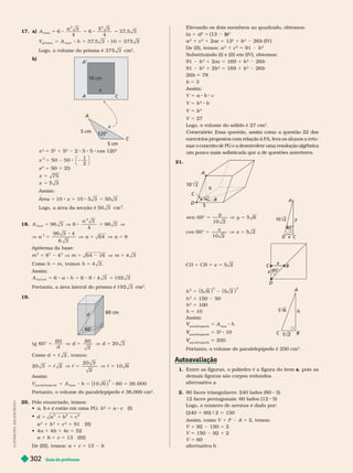 Guia do professor
302
Elevando os dois membros ao quadrado, obtemos:
(a 1 c)
c
2
5 (13 )
b
b
2
2
1
2
1 2 5 13
2
1
2
26 (IV)
De (II), temos: a
2
1 c 5 91 b
Substituindo (I) e (II) em (IV), obtemos:
1 b
2
1 2ac 5 169 1 b
2
26b
91 b
2
1 2b
2
5 169 1 b
2
26b
26b 78
b 5 3
Assim:
V 5 a b c
V 5
2
b
V 5 b
3
V 5 27
Logo, o volume do sólido é 27 cm
3
omentário: Essa questão, assim como a questão 22 dos
exercícios propostos com relação à PA, leva os alunos a reto-
mar o conceito de PG e a desenvolver uma resolução algébrica
um pouco mais sofisticada que a de questões anteriores.
21.
C
A
D
h
5
10 2
C D C B x 5 2
5 5 5
D
x
C B
x
h
A
C B
6
5 2
h 5 6 5 2
2
2 2
( ) ( )
h
2
5 150 50
h
2
5 100
h 5 10
Assim:
paralelepípedo
V 5 A
base
h
paralelepípedo
V 5 8 10
paralelepípedo
V 250
Portanto, o volume do paralelepípedo é 250 cm
3
1. Entre as figuras, o poliedro é a figura do item a, pois as
demais figuras são corpos redondos.
alter nativa a
2. 80 faces triangulares: 240 lados (80 3)
12 faces pentagonais: 60 lados (12 5)
Logo, o número de arestas é dado por:
(240 1 60) 9 2 5 150
Assim, como V 1 F A 5 2, temos:
V 1 2 1 0 5 2
V 5 150 1
V 5 60
alter nativa b
5 V 5
y
y
sen 60°
10 2
5 6
cos 60°
10 2
5 2
5 V 5
x
x
C
D
y
x
2
a) A
a
base
2 2
6
3
4
6
5 3
37
, 5 3
5 8 5 8 5
4
5 8 5 8 5
V A h 37
, 5 3 10 375 3
prism a base
Logo, o volume do prisma é 375 3 cm
3
b)
A
A
x
10 cm
5 cm
1
1
C
A
5 cm
x
C
x
2
5 5
2
1 5
2
2 5 5 cos 120°
x
2
50 50
5 2 8 2
1
2
⎛
⎝
⎞
⎠
x
2
5 50 25
5
x 75
5
x 5 3
Assim:
Área 5 10 10 5 3 50 3
8 5 8 5
x
Logo, a área da secção é 50 3 cm .
2
18. A
a
base
2
96 3 6
3
96 3
5 V 8 5 V
4
V 5 V 5 V 5
96 3 4
6 3
64 8
2
a a a
ótema da base:
m m m
5 2 V 5 2 V 5
8 4 64 16 4 3
2 2 2
Como h m h
5 5
, t em os 4 3 .
Assim:
5 8 8 5 8 8 5
A a h
6 6 8 4 3 192 3
a t e r a
Portanto, a área lateral do prisma é 192 3 cm
2
19.
0
6
m
d
t g 60°
60 60
3
20 3
5 V 5 V 5
d
d d
Como 5
d 2 , t em os:

5 V 5 V 5
20 3 2
20 3
2
10 6
  
Assim:
5 8 5 8 5
V A h 10 6 60 36. 000
para e epípedo base
2
( )
Portanto, o volume do paralelepípedo é 36.000 cm
3
20. Pelo enunciado, temos:
  b e
b estão em uma PG:
c b
2
5 a c (I)

d a b c
2 2 2
5 1 1
a
2
1 b
2
1 c
2
5 91 (II)
 4a 1 4b 1 4c 5 52
a 1 b 1 c 5 13 (III)
De (III), temos: a 1 c 5 13 b
I
L
U
S
T
R
A
Ç
Õ
E
S
:
A
D
I
L
S
O
N
S
E
C
C
O
 