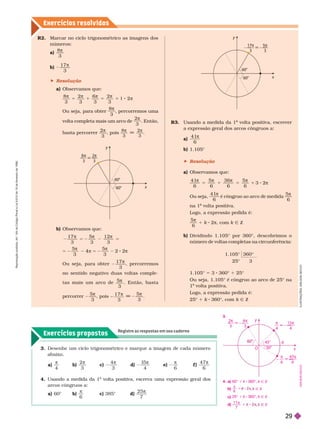 Exercícios propostos
Registre as respostas em seu caderno
Exercícios resolv idos
4. Usando a medida da 1
a
volta positiva, escreva uma expressão geral dos
a
arcos côngruos a:
60° b)
π
6
c) 385° d)
2 5
7
π
Desenhe um ciclo tri onométrico e marque a ima em de cada número
ix

4
b)

2
3
c)

4
3
d)

1
5
4
e)

6
f )

4 7
6
R2. Marcar no ciclo trigonométrico as imagens dos
números:
a)
π
8
3
b)
π
1 7
3
 Resolução
a) Observamos que:
π
5
π
1
π
5
π
8
3
2
3
6
3
2
3
Ou seja, para obter
8π
, percorremos uma
volta completa mais um arco de
2
3
π
. Então,
basta percorrer
2π
, pois
8
3
2
3
π
m
π
b) Observamos que:
1 7
3
5
3
1 2
3
π
5 2
π π
5
5
3
5
3
5 2
π
4 5 2
π
2 2π
Ou se a, para obter
1 7
3
π
, percorremos
no sentido negativo duas voltas comple-
tas mais um arco de
5
3
π
. Então, basta
percorrer
5
3
π
, pois
1 7
3
π
m
5
3
π
R3. Usando a medida da 1
a
volta positiva, escrever
a
a expressão geral dos arcos côngruos a:
a)
4 1
6
π
1.105°
 Resolução
a) Observamos ue:
4 1
6
5
6
3 6
6
5
6
π
5
π
1
π
5
π
1 3 2π
Ou seja,
4 1
6
π 5
6
π
na 1
a
a
Logo, a expressão pedida é:
5
6
π
1 8 2π, com Ñ Z
b) Dividindo 1.105° por 360°, descobrimos o
número de voltas completas na circunferência:
1.105° 360°
25° 3
1.105° 5 3 360° 1 25°
Ou seja, 1.105° é côngruo ao arco de 25° na
1
a
volta positiva.
a
Logo, a expressão pedida é:
25° 1 k 360°, com k Ñ Z L
U
S
T
R
A
Ç
Õ
E
S
:
A
D
L
S
O
N
S
E
C
C
O
y
x

3

3
60°
60°
y
x
17
3
5
3

60°
60°
4. a) 60° 1 k 360°, k Ñ Z
b)

6
1
Ñ Z
c) 25° 1 k 360°, k Ñ Z
d)
1 1
7
Z
y
x
A
O

6
47
6
– — 

4
15
4

2
3
45°
30°
4
3

3.
A
D
L
S
O
N
S
E
C
C
O
R
e
p
r
o
d
u
ç
ã
o
p
r
o
i
b
i
d
a
.
A
r
t
.
1
8
4
d
o
C
ó
d
i
g
o
P
e
n
a
l
e
L
e
i
9
.
6
1
0
d
e
1
9
d
e
f
e
v
e
r
e
i
r
o
d
e
1
9
9
8
.
29
 