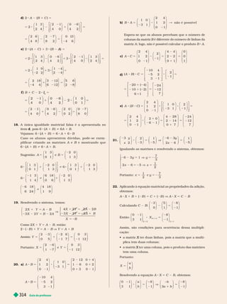 Guia do professor
314
d) 2 A (B 1 C ) 5
5 8 2 1
2
1 3
2
2 1
4
0 6
4
4 0 2
⎛
⎝
⎞
⎠
⎛
⎝
⎞
⎠
⎛
⎝
⎞
⎠
⎡
⎣
⎤
⎦
5
5 2 5
2 6
4
2 7
8
0 1
4
8 2
3
6
⎛
⎝
⎞
⎠
⎛
⎝
⎞
⎠
⎛
⎝
⎞
⎠
e) 2 (A
(
( C ) 1 3 (B )
A
A 5
5 8 2 1 8 2 5
2
1
2
3
4
0
4
6
2
3
2
4
1
0
1
2
3
4
⎛
⎝
⎞
⎠
⎛
⎝
⎞
⎠
⎡
⎣
⎤
⎦
⎛
⎝
⎞
⎠
⎛
⎝
⎞
⎠
⎡
⎣
⎤
⎦
⎛
⎝
⎞
⎠
⎛
⎝
⎞
⎠
⎛
⎝
⎞
⎠
⎛
⎝
⎞
⎠
⎛
⎝
⎞
⎠
5 8 1 8 5
5 1 5
2
1
2
9
2
3
1
2
4
4
2
4
18
4
3
6
12
12
5
2
6
8
f ) B 1 C 2
2
I
I 5
5 1 2 8 5
2
4
1
0
0
4
6
2
2
1
0
0
1
⎛
⎝
⎞
⎠
⎛
⎝
⎞
⎠
⎛
⎝
⎞
⎠
5 1 2 5
1
0
6
2
2
4
0
4
2 0
0 2
⎛
⎝
⎞
⎠
⎛
⎝
⎞
⎠
⎛
⎝
⎞
⎠
7
0
0
8
⎛
⎝
⎞
⎠
18. A única igualdade matricial falsa é a apresentada no
itemd, pois 6 (A
(
( 1 B ) i 6A 1 B
V
ejamos: 6 (A
(
( 1 B ) 5 6 A 1 6 B
Caso os alunos apresentem dúvidas, pode -se exem
plificar criando as matrizes A e B e mostrando que
B
(A
(
( 1 B ) i 8 A 1 B.
Sugestão: A B
5 5
1 3
0 1
e
2 0
1 3
⎛
⎝
⎞
⎠
⎛
⎝
⎞
⎠
8 1 i 8 1
6
1 3
0 1
2 0
1 3
6
1 3
0 1
2 0
1 3
⎛
⎝
⎞
⎠
⎛
⎝
⎞
⎠
⎡
⎣
⎤
⎦
⎛
⎝
⎞
⎠
⎛
⎝
⎞
⎠
6 i 1
1 3
1 4
6 18
0 6
2 0
1 3
⎛
⎝
⎞
⎠
⎛
⎝
⎞
⎠
⎛
⎝
⎞
⎠
i
6 18
6 24
4 18
1 9
⎛
⎝
⎞
⎠
⎛
⎝
⎞
⎠
19. Resolvendo o sistema, temos:
1 5 2
2 2 5 2
V
5 2
⎧
⎨
⎩
⎧
⎨
⎩
X Y A B
X Y B A
B
B
X B
2
3 2 2
Como 2X Y 5 A B, então:
2 ( B ) Y 5 A B V Y 5 A B
Assim: Y
0 5 1 7 1 12
5 1 5
2 3 2 6 0 3
⎛
⎝
⎞
⎠
⎛
⎝
⎞
⎠
⎛
⎝
⎞
⎠
⎠
Portanto: X Y
1 7
e
1 12
5 5
2 6 0 3
⎛
⎝
⎞
⎠
⎛
⎝
⎞
⎠
20. a) A B
2 4
1 2
0 1
1 0
3 1
8 5 5
⎛
⎝
⎞
⎠
⎛
⎝
⎞
⎠
2 12 0 4
1 6 0 2
0 3 0 1
2 1
2 1
1 2
⎛
⎝
⎞
⎠
A 8
8 5
10 4
5 2
3 1
B
⎛
⎝
⎞
⎠
b) B A
1 0
3 1
2 4
1 2
0 1
n
8 5 &
⎛
⎝
⎞
⎠
⎛
⎝
⎞
⎠
ã
ão é possível
Espera-se que os alunos percebam que o número de
colunas da matriz B
B
matriz A ; logo, não é possível calcular o produto B A
c) A C
2 4
1 2
0 1
2
1
4
8 5 5
⎛
⎝
⎞
⎠
⎛
⎝
⎞
⎠
4
2 2
0 1
0
0
1
1
5
⎛
⎝
⎞
⎠
⎛
⎝
⎞
⎠
d)
⎡
⎣
⎤
⎦
⎡
⎣
⎤
⎦
⎡
⎣
⎤
⎦
⎡
⎣
⎤
⎦
8 8 5 5
5
2 1 2
2 1 2
1
5
A B C
( )
10
5
3
4
2
1
2
1
20 ( 4)
10 ( 2)
6 1
24
12
7
e) 8 8 5 5
5
1
2 2
5
1
5
A B C
( )
2
1
0
4
2
1
1 0
3 1
2
1
2
1
0
4
2
1
2 0
6 1
4 28
2 14
0 7
24
12
7
⎛
⎝
⎞
⎠
⎛
⎝
⎞
⎠
⎛
⎝
⎞
⎠
⎡
⎣
⎤
⎦
⎛
⎝
⎞
⎠
⎛
⎝
⎞
⎠
⎛
⎝
⎞
⎠
⎛
⎝
⎞
⎠
21.
⎛
⎝
⎞
⎠
⎛
⎝
⎞
⎠
⎛
⎝
⎞
⎠
⎛
⎝
⎞
⎠
⎛
⎝
⎞
⎠
5 V
2 2
5
y
x
y
x
3
2
2
3
1
5
6 3
2 6
1
5
I alando as matrizes e resolvendo o sistema, obtemos:
2 2 5 V 5 2
2 5 2 V 5
6 3 1
7
3
2 6 5
1
2
y y
x x
⎧
⎨
⎩
Portanto: x y
1
2
e
7
3
5 5 2
22. Aplicando à equação matricial as propriedades da adição,
obtemos:
A X 1 B 1 ( B ) 5 C 1 ( B ) V A X 5 C B
Calculando C B 2 5
3
0
8
1
⎛
⎝
⎞
⎠
⎛
⎝
⎞
⎠
⎛
⎝
⎞
⎠
5
1
Então:
0 1
3 1
2 2
8 5
3
3
3
⎛
⎝
⎞
⎠
⎛
⎝
⎞
⎠
X
m n
8
1
2 1
Assim, são condições para ocorrência dessa multipli-
cação:
   X
plica tem duas colunas;
   X
tem uma coluna.
r n
X
a
b
5
⎛
⎝
⎞
⎠
Resolvendo a equação A X 5 C B, obtemos:
0 1
3 1
8 5 V
⎛
⎝
⎞
⎠
⎛
⎝
⎞
⎠
⎛
⎝
⎞
⎠
a
b
b
a
8
1 3 1
1
5
b
⎛
⎝
⎞
⎠
⎛
⎝
⎞
⎠
8
1
 