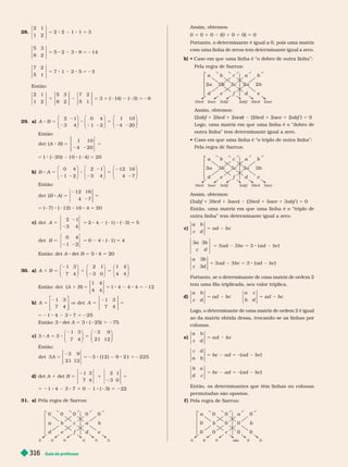 Guia do professor
316
28.
2 1
1 2
2 2 1 1 3
5 8 2 8 5
5 3
8 2
5 2 3 8 14
5 8 2 8 5 2
7 2
5 1
7 1 2 5 3
5 8 2 8 5 2
Então:
2 1
1 2
5 3
8 2
7 2
5 1
4
3 ( 1 ) ( 3) 8
1 2 5 1 2 2 2 5 2
29. a) 8 5
2 2
5
2 2
A B
2 1
3 4
0 4
1 2
1 10
4 20
⎛
⎝
⎞
⎠
⎛
⎝
⎞
⎠
⎛
⎝
⎞
⎠
Então:
8 5
2 2
5
5 8 2 2 8 2 5
A B
det ( )
1 10
4 20
1 ( 20) 10 ( 4) 20
8 5
2 2
5
B A
0 4
1 2
2 1
3 4
12 16
4 7
⎛
⎝
⎞
⎠
⎛
⎝
⎞
⎠
⎛
⎝
⎞
⎠
Então:
det (B A
8 5 5
5 2 8 2 2 8
)
( 7) ( 12) 16 4
12
4
16
7
5
5 20
c) 5 5 8 2 2 8 2 5
5
2 2
5 2 8 2 5
A
B
det
2 1
3 4
2 4 ( 1) ( 3) 5
det
0 4
1 2
0 4 ( 1) 4
Então: det A det B 5 5 4 5 20
30. a) A B
1 4
4 4
1 5 1 5
1 3
7 4
2 1
3 0
⎛
⎝
⎞
⎠
⎛
⎝
⎞
⎠
⎛
⎝
⎞
⎞
⎠
Então: det )
(
4
4 4
4 4 4 12
A B
1 5 5 8 2 8 5 2
1
1
b)
⎡
⎣
⎤
⎦
5 V 5 5
5 2 8 2 8 5 2
A A
1 3
7 4
det
1 3
7 4
1 4 3 7 25
Então: 3 det A 5 3 ( 25) 5 275
c) 3
1 3
7 4
3 9
21 12
3
8 5 8 5
A
⎛
⎝
⎞
⎠
⎛
⎝
⎞
⎠
Então:
A
det 3
3 9
21 12
3 (12 ) 9 21 225
5 5 2 8 2 8 5 2
d) det A 1 det B 5 1 5
1 3
7 4
2 1
3 0
5 21 4 3 7 1 0 1 ( 3) 5 222
31. a) Pela regra de Sarrus:
0
e d
f
0
a
c
0 0 0
Assim, obtemos:
0 1 0 1 0 (0 1 0 1 0) 5 0
Portanto, o deter minante é igual a 0, pois uma matriz
com uma linha de zeros tem determinante igual a zero.
b)  Caso em que uma linha é “o dobro de outra linha”:
Pela regra de Sarrus:
a b
e d
c
f
b
a
2a 2b 2b
2
2a
2c
2bcd 2abf 2ace
2ace 2abf 2bcd
Assim, obtemos:
(2abf 1 bcd 1 )
e (2bcd 1 ace 1 abf ) 5
Logo, uma matriz em que uma linha é o “dobro de
outra linha” tem deter minante igual a zero.
 Caso em que uma linha é “o triplo de outra linha”:
Pela regra de Sarrus:
a b
e d
c
f
b
a
3a 3b
b 3b
3
3a
3c
3bcd 3abf 3ace
3ace 3abf 3bcd
Assim, obtemos:
(3abf 1 3 1 3 ) (3 1 3 1 3abf ) 5 0
Então, uma matriz em que uma linha é o “triplo de
outra linha” tem deter minante igual a zero.
c)
a b
c d
ad b c
5 2
5 2 5 8 2
a b
c d
ad bc ad bc
3 3
3 3 3 ( )
a b
c d
ad bc ad bc
3
3
3 3 3 ( )
5 2 5 8 2
Portanto, se o determinante de uma matriz de ordem
2
tem uma fila triplicada, seu valor triplica.
d)
a b
c d
ad bc
a c
b d
ad bc
5 2 5 2
Logo, o determinante de uma matriz de ordem 2 é igual
ao da matriz obtida dessa, trocando-se as linhas por
colunas.
e)
a b
c d
a d b c
5 2
c d
a b
bc ad ad bc
( )
5 2 5 2 2
b a
d c
bc ad ad bc
( )
5 2 5 2 2
Então, os deter minantes que têm linhas ou colunas
per mutadas são opostos.
f ) Pela regra de Sarrus:
a
c
a
0 0
0
0 abc
0 0
 