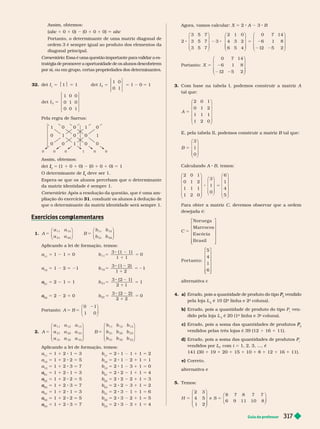 Guia do professor 317
Assim, obtemos:
(abc 1 0 1 0) (0 1 0 1 0) abc
Portanto, o deter minante de uma matriz diagonal de
ordem 3 é sempre igual ao produto dos elementos da
diagonal principal.
C
o
m
e
n
t
á
r
i
o: E
s
s
a é u
m
a q
u
e
s
t
ã
o i
m
p
o
r
t
a
n
t
e p
a
r
a v
a
l
i
d
a
r a e
s
-
t
r
a
t
é
g
i
a d
e p
ro
m
o
v
e
r a o
p
o
r
t
u
n
i
d
a
d
e d
e o
s a
l
u
n
o
s d
e
s
c
o
b
r
i
r
e
m
por si, ou em grupo, certas propriedades dos determinantes.
32. det I 5 $1$ 5 1 5 5 2 5
I
det
1 0
0 1
1 0 1
2
5
I
det
1 0 0
0 1 0
0 0 1
3
Pela regra de Sarrus:
1 0
0 0
0
1
0
1
0
0
0 0 0
Assim, o temos:
det
3
I
I 5 (1 1 0 1 0) (0 1 0 1 0) 5 1
O deter minante de
4
I deve ser 1.
Espera-se que os alunos percebam que o deter minante
da matriz identidade é sempre 1.
Comentário: Após a resolução da questão, que é uma am-
pliação do exercício 31, conduzir os alunos à dedução de
que o deter minante da matriz identidade será sempre 1.
Exercícios com lementares
p
1. A
a a
a a
B
b b
b b
5 5
11 12
21 22
11 12
21 22
⎛
⎝
⎞
⎠
⎛
⎝
⎞
⎠
Aplicando a lei de for mação, temos:
a
11
5 1 1 5 0 5
8 2
1
5
b
3 ( 1 1)
1 1
0
11
a
12
5 1 2 5 1 5
8 2
1
5 2
b
3 ( 1 2)
1 2
1
12
21
a
a 5 2 1 5 1 5
8 2
1
5
b
3 ( 2 1)
2 1
1
21
22
a
a 5 2 2 5 0 5
8 2
1
5
b
3 ( 2 2)
2 2
0
22
Portanto: A B
5 5
1 0
0 1
⎛
⎝
⎞
⎠
2. A
a a a
a a a
a a a
B
5
11 12 13
21 22 23
31 32 33
⎛
⎝
⎞
⎠
5
5
11 12 13
21 22 23
31 32 33
b b b
b b b
b b b
⎛
⎝
⎞
⎠
Aplicando a lei de for mação, temos:
a
11
5 1 1 2 1 5 3 b
11
5 2 1 1 1 1 5 2
a
12
5 1 1 2 2 5 5 b
12
5 2 1 2 1 1 5 1
a
13
5 1 1 2 3 5 7 b
13
5 2 1 3 1 1 5 0
21
a
a 5 1 1 2 1 5 3 b
21
5 2 2 1 1 1 5 4
22
a
a 5 1 1 2 2 5 b
22
5 2 2 2 1 1 5
23
a
a 5 1 1 2 3 5 7 b
23
5 2 2 3 1 1 5 2
31
5 1 2 1 5 3
31
5 2 3 1 1 5 6
32
a
a 1 1 2 2 5 b
32
5 2 3 2 1 1 5
33
a
a 5 1 1 8 3 5 7 b
33
5 8 3 3 1 1 5
Agora, vamos calcular: X 5 2 A 3 B
2
3 5 7
3 5 7
3 5 7
2 1 0
4 3 2
6 5 4
3
8 2 8
⎛
⎝
⎞
⎠
⎛
⎝
⎞
⎠
⎛
⎝
⎞
⎠
0 7 14
1
1
5 2
2 2
6 8
2 5 2
Portanto: X
0 7 14
1
1
5 2
2 2
6 8
2 5 2
⎛
⎝
⎞
⎠
3. Com base na tabela I, podemos construir a matriz A
talque:
A 5
2 0 1
0 1 2
1 1 1
1 2 0
⎛
⎝
⎞
⎠
E, pela tabela II, podemos construir a matriz B tal que:
B
B
3
1
0
5
⎛
⎝
⎞
⎠
Calculando A B emos:
2 0 1
0 1 2
1 1 1
1 2 0
⎛
⎝
⎞
⎠
⎛
⎝
⎞
⎠
3
1
0
6
8 5
1
1
4
5
⎛
⎝
⎞
⎠
Para obter a matriz C, devemos observar que a ordem
desejada é:
C
N or uega
M ar r ocos
E scóci a
B r a s i l
5
⎡
⎣
⎤
⎦
⎡
⎣
⎤
⎦
Por t an t o:
5
4
1
6
alter nativa c
4. a) Errado, pois a quantidade de produto do tipo
2
P
P ven i
pela loja L
2
é 10 (2
a
a a
coluna).
a
Errado, pois a quantidade de produto do tipo P ven-
dido pela loja L
3
é 20 (1
a
linha e 3
a a
coluna).
a
c) Errado, pois a soma das quantidades de produtos
3
P
P
vendidos pelas três lojas é 39 (12 16 11).
d Errado, pois a soma das quantidades de produtos P
P
vendidos por L
L , com i 5 1, 2, 3, ..., é
141 (30 1 19 1 20 1 15 1 10 1 8 1 12 1 16 1 11).
e) Correto.
alter nativa e
5. Temos:
H S
2
e
8
5 5
3
4 5
1 2
7 8 7 7
6 9 11 10 8
⎛
⎝
⎞
⎠
⎛
⎝
⎞
⎠
⎠
 