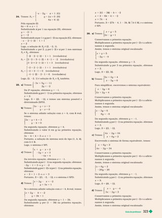 Guia do professor 323
24. Temos: S
x
⎧
⎧
⎨
⎨
⎩
⎩
5
y z ( G )
5
z ( H )
z 5 ( I )
3
Pela equação I :
6z 5 6 V z 5 1
Substituindo por 1 na equação (H), obtemos:
z
y 5 22 1
y 5 2
Substituindo por 1 e
z por (
y 2) na equação (G), obtemos:
2 ( 2) 5
x 5 2
Logo, a solução de S
3
S é (2, 2, 1).
Substituindo x por 2, por ( 2) e por 1 nos sistemas
z
S e S
2
S , obtemos:
S
1
d a d e i r a)
5
2 ( 5
1
d a d e i r a)
2
2) 5
1
3 5 ( ver d a d e i r a)
⎧
⎧
⎨
⎨
⎩
⎩
5
S
2
2 2 2 5 ver d a d e i r a)
1 5 ver d a d e i r a)
dad e r a)
⎧
⎧
⎨
⎨
⎩
⎩
Logo, (2, 2, 1) é solução de S e S
2
S
S também.
25. a) Temos:
5 2
2
1
y
5 2
y 1
2
⎧
⎧
⎨
⎨
⎨
⎨
⎨
⎨
Da 2
a
equação, obtemos
a
y 5 21.
Substituindo por (
y 1) na primeira equação, obtemos
x 5 2.
Logo, S 5 {(2, 1)}, e temos um sistema ossível e
deter minado (SPD).
b) Temos:
0
y 5
⎧
⎧
⎩
⎩
⎩
Se o sistema admite solução com z 5 k, com real,
k
temos:
0
y 5
⎧
⎧
⎩
⎨
⎨
⎩
⎩
⎨
⎨
⎨
⎨
Da segunda equação, obtemos y 5 k
Substituindo o valor k em
k na primeira equação,
y
obtemos:
3x k 1 k 5 3 V x 5 1
Portanto, a solução do sistema será do tipo (1, k k),
k
k
com k Ñ R
Logo, o sistema é SPI.
c) Temos:
⎧
⎧
⎨
⎨
⎩
⎩
y 5 2
z
y 5
5
z
Da terceira equação, obtemos z 1.
Substituindo por (
z 1) na segunda equação, obtemos:
y 5 3 V y 5 2
Substituindo por (
y 2) e por (
z 1) na primeira equação,
obtemos:
x 2 1 1 5 2 V x 5 3
Portanto, 5 {(3, 1)}, e o sistema é SPD.
d) Temos:
x
y
z
y 5 2
5
z
⎧
⎧
⎩
⎨
⎨
Se o sistema admite solução com z 5 k real, temos:
k
y
k
y 5 2
1
5
k
⎧
⎧
⎩
⎨
⎨
Da segunda equação, obtemos y 1 3k
Substituindo por (1 3k) na primeira equação,
k
k
obtemos:
x 1 2(1 3 )
k
k k 5 22
x 2 6k k 2
x 7k 4
Portanto, S 5 { 7k 4, 1 3k k
k $k Ñ R}, e o sistema
é SPI.
26. a) Temos:
x 5
y
x 5
y
⎧
⎧
⎧
⎧
⎧
⎧
⎩
⎨
⎨
⎩
⎩
⎨
⎨
⎨
⎨
Conservamos a primeira equação.
Multiplicamos a primeira equação por ( 2) e a adicio
namos à segunda.
Assim, temos o sistema ori inal escalonado:
x
3
⎧
⎧
⎨
⎨
⎩
⎩
Da segunda equação, obtemos y 5 3.
Substituindo y por 3 na primeira equação, obtemos
y
x 5 2.
Logo, S 5 {(2, 3)}.
b) Temos:
2
6
x
x
y
5
y
⎧
⎧
⎧
⎧
⎧
⎧
⎩
⎨
⎨
⎩
⎩
⎨
⎨
⎨
⎨
Para simplificar
, escrevemos o sistema equivalente:
x y
x 5
y
⎧
⎧
⎧
⎧
⎧
⎧
⎩
⎨
⎨
⎩
⎩
⎨
⎨
⎨
⎨
Conservamos a primeira equação.
Multiplicamos a primeira equação por ( 2) e a adicio-
namos à segunda.
Assim, temos o sistema original escalonado:
x
y
y
⎧
⎧
⎧
⎧
⎧
⎧
⎩
⎨
⎨
⎩
⎩
⎨
⎨
⎨
⎨
Da segunda equação, obtemos y 5 21.
Substituindo y por (
y 1) na primeira equação, obtemos
x 5 3.
Logo, S 5 {(3, 1)}.
c) Temos:
x
5
y
x 34
5
y
⎧
⎧
⎧
⎧
⎧
⎧
⎩
⎨
⎨
⎩
⎩
⎨
⎨
⎨
⎨
Escrevendo o sistema de for ma equivalente, temos:
x
5
y
5
y
x 34
⎧
⎧
⎧
⎧
⎧
⎧
⎩
⎨
⎨
⎩
⎩
⎨
⎨
⎨
⎨
Conservamos a primeira equação.
Multiplicamos a primeira equação por ( 4) e a adicio-
namos à segunda.
Assim, temos o sistema original escalonado:
x
y
5
y
26
⎧
⎧
⎩
Da segunda equação, obtemos y 5 21.
Substituindo y por (
y 1) na primeira equação, obtemos
x 5 8.
Logo, S 5 {(8, 1)}.
d) Temos:
x y
5
y
4
x
⎧
⎧
⎧
⎧
⎧
⎧
⎩
⎨
⎨
⎩
⎩
⎨
⎨
⎨
⎨
Conservamos a primeira equação.
Multiplicamos a primeira equação por 3 e a adicio-
namos à segunda.
Assim, temos o sistema original escalonado:
 
