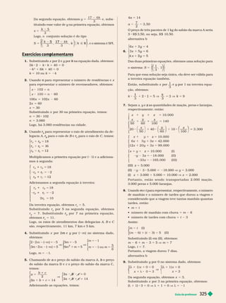 Guia do professor 325
Da segunda equação, obtemos y
k
5
1
3
e subs-
tituindo esse valor de y na primeira equação, obtemos
y
x 5
5
3
Logo, o conjunto solução é do tipo
3 3
S
2 2
5 17
k
⎛
⎛
⎧
⎧
⎩
⎨
⎨
⎫
⎫
⎭
⎬
⎬, e o sistema é
SPI.
Exercícios com lementares
p
1. Substituindo x por 2 e y por
y na equação dada, obtemos:
k
3k 2 k k 1 40 5 0
2
1 6k 1 40 5 0
k 5 10 ou k 5 24
2. Usando para representar o número de residências e
n x
para representar o número de recenseadores, obtemos:
x
⎧
⎧
⎧
⎧
⎧
⎧
n
100x 5 102x 60
2x 5 60
x 5 30
Substituindo x por 30 na primeira equação, temos:
n 5 30 102
n 5 3.060
Logo, há 3.060 residências na cidade.
3. Usando r para representar o raio de atendimento da de
A
legacia A r
r para o raio de
B
B e
B r para o raio de
C
C, temos:
r
8
1
2
B
r
r
C
r
r
r
r
1
6
1
⎧
⎧
⎨
⎨
⎩
⎩
Multiplicamos a primeira equação por ( 1) e a adiciona
mos à segunda:
5 2
1
C
r
1
1
⎧
⎧
⎨
⎨
⎩
⎩
18
2
1
Adicionamos a segunda equação à terceira:
5 2
1
C
r
1
⎧
⎧
⎨
⎨
⎩
⎩
18
2
5
r
C
r
r 0
Da terceira equação, obtemos r
C
r 5 5.
Substituindo r
C
r por 5 na segunda equação, obtemos
C
r
B
r 5 7. Substituindo
B
r por 7 na primeira equação,
B
obtemos
A
r 5 11.
Logo, os raios de atendimentos das delegacias A, B e C
são, respec ivamente, 11 km, 7 km e 5 km.
4. Substituindo x por 2 e
m y por (
y m no sistema dado,
obtemos:
2
3
5
6
5 2
5 2
5
5
5
m
m
2
1
⎧
⎧
⎧
⎧
⎧
⎧
⎩
⎨
⎨
⎩
⎩
⎨
⎨
⎨
⎨
⎧
⎧
⎧
⎧
⎧
⎧
⎧
⎩
⎨
⎨
⎨
⎨
⎩
⎩
⎨
⎨
⎨
⎨
⎨
⎨
⎨
⎨
⎧
⎧
⎨
⎨
⎩
⎩
5 2
5
m
5 2
1
5
6
Logo, m 5 21.
5. Chamando de o preço do sabão da marca A,
a o preço
b
do sabão da marca B e c o preço do sabão da marca C,
c
temos:
a
1
5
1
b 5
V
2
⎧
⎧
⎨
⎨
⎩
⎩
0
14
1
2 1
⎧
⎧
⎧
⎧
⎧
⎧
⎩
⎨
⎨
⎩
⎩
⎨
⎨
⎨
⎨
b
b c
c
Adicionando as equações, temos:
4a
a
14
7
2
3, 50
5
O preço de três pacotes de 1 kg do sabão da marca A seria
3 R$ 3, 0, ou seja, R$ 10, 0.
alter nativa b
6.
6
3
x
x
k x
y
y
1 2y
⎧
⎨
⎧
⎧
⎨
⎨
⎩
⎨
⎨
⎩
⎩
Das duas primeiras equações, obtemos uma solução para
o sistema:
1
3
, 1
5
⎝
⎝
⎛
⎛
⎛
⎛
⎠
⎠
⎞
⎞
⎞
⎞
⎩
⎨
⎨
⎭
⎬
⎬
Para que essa solução seja única, ela deve ser válida para
a terceira equação também.
Então, substituindo x por
1
3
e y por 1 na terceira equa
y
ção, obtemos:
k
k
3 3
9
1
5
1
3
k
3
7. Sejam x y e
y as quantidades de maçãs, peras e laranjas,
z
respectivamente; então:
5
5
5
5
5 2
x 1 z
x z
z
x 1 z
z
z
x 1 z
y z
⎧
⎧
⎧
⎨
⎨
⎩
⎩
⎧
⎧
⎨
⎨
⎩
⎩
⎧
⎧
⎨
⎨
⎩
⎩
10. 000
50 60 100
140
20
50
40
60
10
100
3. 300
10. 000
x 1 3 42. 000
x 1 3 99. 000
10. 000 ( I )
18. 000 I I
( I I I )
(III) z 5 5.000
II y 3 5.000 5 218.000 V y 5 3.000
(I) x 1 3.000 1 5.000 5 10.000 V x 5 2.000
P o r t a n t o , e s t ã o s e n d o t r a n s o r t a d a s 2 . 0 0 0  m a ç ã s ,
3.000peras e 5.000laranjas.
8. sando e
m t
de manhãs e o número de tardes que durou a viagem e
considerando que a viagem teve tantas manhãs quantas
tardes, então:
 m 5 t
      5 m 6
      5 t 3
Assim:
t
( I
m I I )
⎧
⎧
⎧
⎧
⎧
⎧
⎩
⎨
⎨
⎩
⎩
⎨
⎨
⎨
⎨
Substituindo (I) em (II), obtemos:
m 6 1 m 3 5 5 V m 5 7
Logo, t 5 7.
Portanto, a viagem durou 7 dias.
alter nativa b
Substituindo y por 0 no sistema dado, obtemos:
y
5
V
5
x x
⎧
⎧
⎩
⎨
⎨
⎩
⎩
⎧
⎧
⎩
⎨
⎨
1
λ 1 0
5
1 5
3
Da segunda equação, obtemos x 5 3.
Su stituin o x por 3 na primeira equação, o temos:
(h 1 1) 3 5 0 V h 1 1 5 0 V h 5 21
 