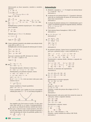 Guia do professor
328
1. Somente a equação y z 0 compõe um sistema linear
2 3 3 com 2x 1 2y 5 2.
alter nativa a
2. A solução de um sistema linear 2 3 2 possível e deter mi
nado são as coordenadas do ponto de intersecção entre
duas retas concorrentes.
alter nativa e
3. A solução do primeiro sistema é (4, 1). Substituindo x por 4
x
e 
por 1 na primeira equação do segundo sistema, obtemos:
y
2 4 1 1 5 a V a 5 9
alter nativa c
4. Todo sistema linear homogêneo é SPD ou SPI.
alter nativa a
5. a 1 3 5 0 V a 5 23
alter nativa d
6.
2 3
1 4
⎛
⎛
⎝
⎝
⎞
⎞
⎠
⎠
⎛
⎛
⎝
⎝
⎞
⎞
⎠
⎠
⎛
⎛
⎝
⎝
⎞
⎞
⎠
⎠
y
x
x
2
1
5
y
1
⎧
⎧
⎩
⎨
⎨
alter nativa b
7. No primeiro sistema, vamos trocar as equações de lugar
para que a primeira tenha 1 como coeficiente de x
5
5 V
5
x
x 1
2
⎧
⎧
⎧
⎩
⎩
⎩
⎧
⎨
⎧
⎧
⎨
⎨
⎩
⎨
⎨
⎩
⎩
Escalonando o sistema obtido, obtemos o segundo sis-
tema
5 2
V
x 1
y
z
x 1
y 1
z
⎧
⎧
⎨
⎨
⎩
⎩
⎧
⎨
⎧
⎧
⎨
⎨
⎩
⎨
⎨
⎩
⎩
5
z 0
5 2
z 7
35
5
z 0
5 7
22 67
Portanto, os sistemas são equivalentes.
alter nativa b
8.
A A
50
5
B B
5 45
A
B 1
⎫
⎫
⎭
⎭
⎭
⎧
⎧
⎨
⎨
⎩
⎩
Substituindo na terceira equação:
55 A 1 50 A 45
2 5 60
A 5 30
Assim, B 5 25 e C 5 20.
A B C 5 7
Portanto, a soma dos preços dos artigos , B e
B C é
C
R$ 75,00.
alter nativa c
Representando cada preço pela letra inicial do nome de
cada peça, temos o seguinte sistema:
143
5
2 f
5
2c
f 5
⎧
⎧
⎨
⎨
⎩
⎩
Escalonando o sistema, temos:
143
 1 f 5
2
2
2c
⎧
⎧
⎨
⎨
⎩
⎩
De 2c 5 2156, obtemos c 5 78.
Portanto, o preço unitário da colcha é R$ 78,00.
alter nativa c
Adicionando as duas equações, membr o a membr o,
obtemos:
x
1
⎧
⎧
⎨
⎨
⎩
⎩
5
5 2
y
y
V 1
Logo, S {(21, 6)}.
21.
2
1
u v
u v
1
1
3
V
5
u
⎧
⎧
⎨
⎨
⎩
⎩
8vu
5
u
V
5
v
5
v
⎧
⎧
⎩
⎨
⎨
u
⎧
⎧
⎩
⎨
⎨
Multiplicamos a primeira equação por ( 3) e a adiciona
mos à segunda.
u v
5
v
v
⎧
⎧
⎩
⎨
⎨
Sabendo que u i 0 e v i 0, obtemos:
u 5 1 e
2
5
Logo, S 1,
1
2
5
⎛
⎛ ⎞
⎞
⎧
⎧
⎩
⎨
⎨
⎫
⎫
⎭
⎬
⎬
22. Como o sistema é possível e não admite uma solução trivial,
então SPD ou SPI e k i 0.
Multi licando a terceira e uação do sistema or 2, temos:
5
5
5
⎧
⎧
⎧
⎨
⎨
⎩
⎩
x 1
x 1
x 1
2
Para que o sistema seja SPI, devemos ter
, temos:
k
2
5 k V k 5 1 (pois k i 0)
Logo, k
1
2
23. a)
1
m
1
5 2
)
⎧
⎧
⎩
⎨
⎨
Da segunda equação, obtemos o valor de y
1 1 m x 1 y 5 1 y 5 1 1 1 m x
Substituindo y na primeira equação, temos:
y
x m [1 (1 1 m ) x ] 5 1 m
x m 1 mx 1 m
2
x 5 1 m
x (m
2
1 m 1 1) 5 1
e
2
i 0, terá um único valor para cada
número real m
1
1
2
5
x
2
1
V
amos considerar a função quadrática
(m ) 5 m
2
1 m 1 1.
Como a parábola, que é gráfico de f
f
voltada para cima e d 5 23 , 0, um esboço do gráfico
é:
m
+ + +
f
f (m ) nunca se anula, ou seja, para
cada valor real de m é único. Consequentemente,
x
e o par (
y x
x
x y ), solução do sistema, também são únicos.
b) x f (m ) deve
ter um valor mínimo. Isso ocorre quando assume o
m
f
f
f
m
a
5 5 5 2
A
D
I
L
S
O
N
S
E
C
C
O
 