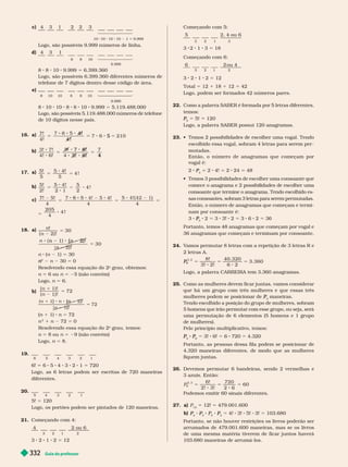 Guia do professor
332
c) 4 3 1 2 2 3
10 10 10 10 1 9.999
Logo, são possíveis 9.999 números de linha.
d) 4 3 1
8 8 10
9.999
8 8 10 9.999 5 6.399.360
Logo, são possíveis 6.399.360 diferentes números de
telefone de 7 dígitos dentro desse código de área.
e)
8 10 10 8 8 10
9.999
8 10 10 8 8 10 9.999 5 5.119.488.000
Logo, são possíveis 5.119.488.000 números de telefone
de 10 dígitos nesse país.
16. a)
7!
4!
5 5
4 !
b)
3! 7
4! 6!
6!
!
5
7
3
3!
5
17. a)
5!
5 5
5 5 4 !
b)
5!
2!
5
2
4 !
c)
5
5
7! 5!
4
4!
4
)
4
205
4
4 !
18. a)
n!
n ) !
30
5
n
n ) !
)
30
n n
(
n (n 1) 5 30
2
n
n n 30 5 0
Resolvendo essa equação do 2
o
grau, obtemos:
n 5 6 ou n 5 25 (não convém)
Logo, n 5 6.
b) 72
5
)
) ( n
5
n 1 1) n 5 72
n
2
1 n 72 5 0
Resolvendo essa equação do 2
o
grau, temos:
n 5 8 ou n 5 29 (não convém)
Logo, n 5 8.
19.
6 5 4 3 2 1
6! 5 6 5 4 3 2 1 5 720
Logo, as 6 letras podem ser escritas de 720 maneiras
diferentes.
20.
5 4 3 2 1
5! 5 120
Logo, os portões podem ser pintados de 120 maneiras.
21.   
4 2 ou 6
3 2 1 2
3 5
  
5 2, 4 ou 6
3 2 1 3
3 2 1 3 5 18
  
ou 4
3 2 1 2
3 2 1 2 5 12
Total 5 12 1 18 1 12 5 42
Logo, podem ser for mados 42 números pares.
22.          
temos:
5
P
P 5 5! 120
      
23.         
escolhido essa vogal, sobram 4 letras para serem per -
mutadas.
       
vogalé:
2
4
P 2 4! 2 24 48
        
comece o anagrama e 2 possibilidades de escolher uma
consoante que termine o anagrama. Tendo escolhido es-
sas consoantes, sobram 3 letras para serem permutadas.
         
nam por consoante é:
3
3
P
P 2 5 3 3! 2 5 3 6 2 5 36
Portanto, temos 48 anagramas que começam por vogal e
36 ana ramas que começam e ter minam por consoante.
24. V
amos per mutar 8 letras com a repetição de 3 letras R e
2 letras A.
8!
3! 2!
40. 320
3. 360
8
P
P
3, 2
5 5 5
      
25.        
que há um grupo com três mulheres e que essas três
mulheres podem se posicionar de P
P maneiras.
Tendo escolhido a posição do grupo de mulheres, sobram
5 homens que irão permutar com esse grupo, ou seja, será
uma permutação de 6 elementos (5 homens e 1 grupo
de mulheres).
Pelo princípio multiplicativo, temos:
3
P
P
6
P
P 3! 6! 6 720 4.320
Portanto, as pessoas dessa fila podem se posicionar de
4.320 maneiras diferentes, de modo que as mulheres
fiquem juntas.
Devemos per mutar 6 bandeiras, sendo 2 ver melhas e
 
6!
2! 3!
720
60
6
2, 3
5 5 5
Podemos emitir 60 sinais diferentes.
27. a) P
12
5 12! 5 479.001.600
b)
4
P
3
P
P P
5
P
P
3
P
P 5 4! 3! 5! 3! 5 103.680
Portanto, se não houver restrições os livros poderão ser
arrumados de 479.001.600 maneiras, mas se os livros
de uma mesma matéria tiverem de ficar juntos haverá
103.680maneiras de arrumá-los.
 